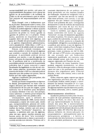 Título V - Das Penas
Art. 33
excepcionalidade por escrito, sob pena de
responsabilidade disciplinar civil e penal do
agente ou da autoridade e de nulidade da
prisão ou do ato processual a que se refere,
sem prejuízo da responsabilidade civil do
Estado.
Paulo Rangel, com o brilhantismo que
lhe épeculiar, dissertando sobre o tema, com
precisão, assevera: “Com a súmula vincuiante
a Polícia só poderá algemar o detido quando
este oferecer resistência, ameaçar fugir no
momento da prisão ou tentar agredir os
agentes de polícia ou a si próprio. Dessa
forma, ausentes os requisitos acima o
suspeito deve ser preso sem algemas, sob
pena de o Estado ser processado civilmente
e os agentes responderem administrativa,
civil e penalmente. Além disso, o APF ou o
ato processual da prisão pode ser anulado.
Cria-se, com a súmula vincuiante, um
novo vício jurídico: o vício do uso de aigemas
que acarreta a sanção de nuiidade do ato
prisional. A autoridade policiai deverá
justificar, por escrito, o uso de algemas no
preso, sob pena da responsabilidade dita na
iei. O problema será se a justificação da
autoridade policial convencerá à autoridade
judiciária que é quem exercerá o papel
fiscalizador da legalidade ou não do seu uso.
Em outras palavras, inventaram mais uma
maneira de anular o APF ou a decisãojudicial
daqueies que não podem ser presos, mas se
forem que não sejam algemados.
Algema e ‘camburão’ são para pobre, não
para Colarinho-Branc o " 17
. Desde que foram inauguradas as aigemas
no Brasil, principalmente no trato com os
negros africanos que haviam sido retirados
violentamente de seu país de origem, quase
nenhuma voz se levantou para disciplinar
ou mesmo eliminar o seu uso. Isso porque,
como sabemos, o sistema penal sempre foi
seletivo, sempre teve seu público-alvo.
Ultimamente, após o advento da
Constituição Federal de 1988, novos ventos
começaram a soprar em nosso país, sendo
que, excepcionalmente, pessoas até então
tidas como “intocáveis” acabaram caindo nas
malhas da justiça, mesmo que por pouco
tempo. Esse “incômodo” despertou, de
repente, o interesse pelo uso de algemas,
uma vez que, agora, aquelas pessoas que
faziam parte da mais “alta sociedade”
estavam conhecendo o cheiro e provando a
comida servida nos cárceres. Tivemos até o
17RANGEL, Paulo. Direito processualpenal, p. 628-629.
inusitado depoimento de um político, que
havia governado um dos maiores Estados
da Federação, dizendo-se indignado com a
“quentinha" que lhe era servida na cadeia.
Para essas pessoas, com certeza, o uso das
algemas era por demais constrangedor.
Trocar suas pulseiras de ouro, conseguidas
ilicitamente à custa de milhões de miseráveis
brasileiros, por outra de aço era muito
humilhante, e isso não poderia continuar.
Certo é, também, que alguns abusos
foram cometidos em nome da suposta
“isonomia”, ou seja, do tratamento igualitário
de todos os presos. No entanto, parece-nos
que a ordem foi subvertida, ou seja, em vez
de se punir o abuso, puniu-se a situação de
normalidade, obrigando a autoridade policial
a justificar, por escrito, o uso de algemas. E
o pior, como bem ressaltou Paulo Rangel, é
que isso poderá até mesmo macular o
processo, como aconteceu no HC 91.952-
9/SP, em que o STF anulou um julgamento
de um acusado por um homicídio
triplamente qualificado, em concurso com
outra infração penal, pelo fato de ter sido
exposto algemado em Plenário do Júri.
Essa decisão de nossa Suprema Corte
poderá, segundo entendemos, ter efeito
retroativo, a fim de abranger todos os demais
casos em que o réu permaneceu algemado
durante seu julgamento pelo Tribunal
Popular, e isso, com certeza, será o caos da
Justiça Penal.
Enfim, resta-nos, agora, esperar que algum
dos legitimados previstos pelo arr. 103 da
Constituição Federal venha propor o cance­
lamento da Súmula Vincuiante n° 11 e que,
por outro lado, o abuso cometido com o uso
de algemas também seja devidamente punido,
nas esferas administra, civil e, mesmo, penal.
Monitoramento eletrônico
Conforme preleciona Edmundo Oliveira:
“a partir de suas primeiras experiências na
América do Norte, no início dos anos 80,
até sua operacionalização na Europa, no
meado dos anos 90, o monitoramento
eletrônico é louvado por suas propriedades
singulares de individualização da pena (Laville
&Lameyre, 2003, PP 370-374). Ele evita os
efeitos nefastos da dessocialização do
encarceramento —principalmente para os
delinqüentes primários - e facilita a
manutenção dos elos familiares e o exercício
de uma atividade profissional. Esse sistema
107
 