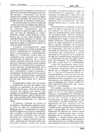 T ít u lo V - D a s P e n a s
Art. 33
aquele que lhe fora imposto no processo no
qual fora condenado? Entendemos que não.
Isso porque o condenado tem direito
subjetivo em cumprir sua pena sob o regime
que lhe foi concedido, de acordo com a sua
aptidão pessoal, na sentença condenatória.
Da mesma forma, não pode o condenado
cumprir sua pena em regime mais rigoroso,
por desídia do Estado, se foi determinado
na sentença condenatória que o
cumprimento se daria em regime aberto, ou
seja, em casa de albergado ou estabe­
lecimento similar. Nessa hipótese, enten­
demos que, se não existe qualquer dos
estabelecimentos previstos na alínea c do
§ Ia do art. 33 do Código Penal, excepcio­
nalmente, poderá o condenado cumprir sua
pena em prisão domiciliar.
Constitui constrangimento ilegal
submeter o paciente a situação mais rigorosa
do que a estabelecida na condenação. Vale
dizer, é inquestionável o constrangimento
ilegal se o condenado cumpre pena em
condições mais rigorosas que aquelas
estabelecidas na sentença. Se o caótico
sistema prisional estatal não possui meios
para que o paciente cumpra a pena restritiva
de direitos em estabelecimento apropriado,
é de se autorizar, excepcionalmente, que a
mesma seja cumprida em seu domicílio. O
que é inadmissível, é impor ao paciente o
cumprimento da limitação de fim de semana
em presídio, estabelecimento inadequado
para tanto. (Precedentes) {STJ, HC 146558/
RS, Rel. Min. Felix Fischer, 51T., Dje 5/4/
2010).
A jurisprudência desta Corte não admire
o cumprimento da pena em regime mais
rigoroso ao argumento de que inexiste
estabelecimento para o desconto da sanção
corporal em regime mais brando {por
exemplo, HC 94.829/SP, Rel. para o acórdão
Min. Menezes Direito e HC 87.985/SP, Rei.
Min. Celso de Mello (STF, RHC 94808, Rel.
Min. Ricardo Lewandowski, 1aT., Dje 3/4/
2009).
O Superior Tribunal de Justiça já
consolidou o entendimento segundo o qual,
na falta de vagas em estabelecimento
adequado para o cumprimento do regime
prisional imposto na sentença condenatória,
não se justifica a colocação do condenado
em condições prisionais mais severas,
devendo ser autorizado, em caráter
excepcional, o regime prisional mais be­
néfico. Ainda que aos pacientes tenha sido
permitido cumprir a pena em prisão
domiciliar, em razão da falta de vagas em
estabelecimento adequado, uma vez
superado tal empecilho, a pena deve ser
cumprida no regime fixado na sentença, ine-
xistindo direito à permanência na prisão
domiciliar (STJ, HC 85.727/PR. Rel. Min.
Arnaldo Esteve Lima, 5STurma, Dje 15/6/
2009).
Encontrando-se o condenado cumprindo
pena em regime mais gravoso do que lhe
fora imposto, em razão de inexistência de
vaga em estabelecimento penal adequado
ou inexistência deste, cabível a imposição
de regime mais brando, em razão de evidente
constrangimento ilegai. É dever do Poder
Público promover a efetividade da resposta
penal, na dupla perspectiva da prevenção
geral e especial; entretanto, não se podem
exceder os limites impostos ao cumprimento
da condenação, sob pena de desvio da
finalidade da pretensão executória. Ordem
concedida para restabelecer a prisão
domiciliar do ora paciente até o surgimento
de vaga em estabelecimento adequado para
o cumprimento da pena em regime aberto
{STJ, HC 97940/RS, HC 2007/0310464-6,
Rel3. Mina. Laurita Vaz, 5âT., DJ 8/9/2008).
A teor do entendimento desta Corte,
admite-se a concessão da prisão domiciliar
ao apenado, cumprindo pena em regime
aberto, que se enquadre nas hipóteses do
art. 117 da Lei de Execução Penal ou,
excepcionalmente, como no caso em tela,
quando se encontrar cumprindo pena em
estabelecimento compatível com regime
mais gravoso, por inexistência de vagas em
casa de albergado (STJ, REsp. 919661/RS,
REsp. 2007/0017329-8, Rel2. Min2. Laurita
Vaz, 5S T., DJ 7/4/2008).
Em sentido contrário a essa posição
coloca-se Cezar Roberto Bítencourt, quando
aduz: “A Lei na 7.210 afastou perempto-
riamente a possibilidade de concessão de
prisão domiciliar fora das hipóteses previstas
no art. 117. Proibiu a praxe pouco
recomendada de alguns magistrados que
concediam a prisão domiciliar sob o
argumento de que ‘inexistia casa de
albergado’, com irreparáveis prejuízos para
a defesa social e que em muito contribuíam
para o desprestígio da Justiça Penal. A
Exposição de Motivos foi incisiva nesse
particular, reconhecendo ‘que a prisão-
albergue não se confunde com a prisão
domiciliar, o Projeto declara, para evitar
dúvidas, que o regime aberto não admite a
execução da pena em residência particular,
salvo quando se tratar de condenado maior
115
 