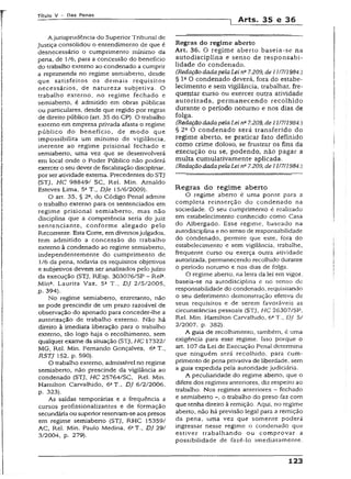 T ít u io V - D a s P e n a s
Arts. 35 e 36
A jurisprudência do Superior Tribunal de
Justiça consolidou o entendimento de que é
desnecessário o cumprimento mínimo da
pena, de 1/6, para a concessão do benefício
do trabalho externo ao condenado a cumprir
a reprimenda no regime semiaberto, desde
que satisfeitos os demais requisitos
necessários, de natureza subjetiva. O
trabalho externo, no regime fechado e
semiaberto, é admitido em obras públicas
ou particulares, desde que regido por regras
de direito público (art. 35 do CP). O trabalho
externo em empresa privada afasta o regime
público do benefício, de modo que
impossibilita um mínimo de vigilância,
inerente ao regime prisional fechado e
semiaberto, uma vez que se desenvolverá
em local onde o Poder Público não poderá
exercer o seu dever de fiscalização disciplinar,
por ser atividade externa. Precedentes do STJ
(STJ, HC 98849/ SC, Rel. Min. Arnaldo
Esteves Lima, 5aT., DJe 15/6/2009).
O art. 35, § 2a, do Código Penai admite
o trabalho externo para os sentenciados em
regime prisional semiaberto, mas não
disciplina que a competência seria do juiz
sentenciante, conforme alegado peio
Recorrente. Esta Corte, em diversosjulgados,
tem admitido a concessão do trabalho
externo à condenado ao regime semiaberto,
independentemente do cumprimento de
1/6 da pena, todavia os requisitos objetivos
e subjetivos devem ser analisados pelo juízo
da execução (STJ, REsp. 303076/SP - Rel9.
Mina. Laurita Vaz, 5a T.. DJ 2/5/2005,
,p- 394).
No regime semiaberto, entretanto, não
se pode prescindir de um prazo razoável de
observação do apenado para conceder-lhe a
autorização de trabalho externo. Não há
direito à imediata liberação para o trabalho
externo, tão logo haja o recolhimento, sem
qualquer exame da situação (STJ, HC 17322/
MG, Rel. Min. Fernando Gonçalves, 6aT.,
RSTJ 152, p. 590).
O trabalho externo, admissível no regime
semiaberto, não prescinde da vigilância ao
condenado (STJ, HC 25764/SC, Rel. Min.
Hamilton Carvalhido, 6aT., DJ 6/2/2006,
p. 323).
As saídas temporárias e a frequência a
cursos profissionalizantes e de formação
secundária ou superiorreservam-se aos presos
em regime semiaberto (STJ, RHC 15359/
AC, Rel. Min. Paulo Medina, 6aT., DJ 29/
3/2004, p. 279).
Regras do regime aberto
Art. 36. O regime aberto baseia-se na
autodisciplina e senso de responsabi­
lidade do condenado.
(RedaçãodadapelaLei na7.209, de 11/7/1984.)
§ Ia O condenado deverá, fora do estabe­
lecimento e sem vigilância, trabalhar, fre­
qüentar curso ou exercer outra atividade
autorizada, permanecendo recolhido
durante o período noturno e nos dias de
folga.
(Redação dadapelaLei n* 7.209, de 11/7/1984.)
§ 2a O condenado será transferido do
regime aberto, se praticar fato definido
como crime doloso, se frustrar os fins da
execução ou se, podendo, não pagar a
multa cumulativamente aplicada.
(RedaçãodadapelaLeinB7.209, de 11/7/1984.)
Regras do regime aberto
O regime aberto é uma ponte para a
completa reinserção do condenado na
sociedade. O seu cumprimento é realizado
em estabelecimento conhecido como Casa
do Albergado. Esse regime, baseado na
autodisciplina e no senso de responsabilidade
do condenado, permite que este, fora do
estabelecimento e sem vigilância, trabalhe,
freqüente curso ou exerça outra atividade
autorizada, permanecendo recolhido durante
o período noturno e nos dias de folga.
O regime aberto, na letra da lei em vigor,
baseia-se na autodisciplina e no senso de
responsabilidade do condenado, requisitando
o seu deferimento demonstração efetiva de
seus requisitos e de serem favoráveis as
circunstâncias pessoais (STJ, HC 26307/SP,
Rel. Min. Hamilton Carvalhido, 6aT., DJ 5/
2/2007, p. 382).
A guia de recolhimento, também, é uma
exigência para esse regime. Isso porque o
art. 107 da Lei de Execução Penal determina
que ninguém será recolhido, para cum­
primento de pena privativa de liberdade, sem
a guia expedida pela autoridade judiciária.
A peculiaridade do regime aberto, que o
difere dos regimes anteriores, diz respeito ao
trabalho. Nos regimes anteriores - fechado
e semiaberro o trabalho do preso faz com
que tenha direito à remição. Aqui, no regime
aberto, não há previsão legal para a remição
da pena, uma vez que somente poderá
ingressar nesse regime o condenado que
estiver trabalhando ou comprovar a
possibilidade de fazê-lo imediatamente.
123
 