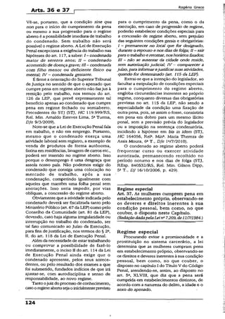 Arts. 36 e 37 f
Rogério Greco
Vê-se, portanto, que a condição sine qua
non para o início do cumprimento da pena
ou mesmo a sua progressão para o regime
aberto é a possibilidade imediata de trabalho
do condenado. Sem trabalho não será
possível o regime aberto. A Lei de Execução
Penal excepciona a exigência do trabalho nas
hipóteses do art. 117, a saber: I ~ condenado
maior de setenta anos; II - condenado
acometido de doença grave; III~ condenada
com filho menor ou deficiente físico ou
mental; IV ~ condenada gestante.
É firme a orientação do SuperiorTribunal
de Justiça no sentido de que o apenado que
cumpre pena em regime aberto não fazjus ã
remição pelo trabalho, nos termos do art.
126 da LEP, que prevê expressamente tal
benefício apenas ao condenado que cumpre
pena em regime fechado ou semiaberto.
Precedentes do STJ (STJ, HC 119.999/RS,
Rel. Min. Arnaldo Esteves Lima, 5aTurma,
Dje 9/3/2009).
Note-se que a Lei de Execução Penal fala
em trabalho, e não em emprego. Portanto,
mesmo que o condenado exerça uma
atividade laborai sem registro, a exemplo de
venda de produtos de forma autônoma,
faxina em residências, lavagem de carros etc.,
poderá ser inserido no regime aberto. Isso
porque o desemprego é uma desgraça que
assola nosso país. Não podemos exigir do
condenado que consiga uma colocação no
mercado de trabalho, após a sua
condenação, competindo igualmente com
aqueles que mantêm uma folha penal sem
anotações. Isso seria impedir, por vias
oblíquas, a concessão do regime aberto.
Obviamente que a atividade indicada pelo
condenado deverá ser fiscalizada tanto pelo
Ministério Público (art. 67 da LEP) como pelo
Conselho da Comunidade (art. 81 da LEP),
devendo, caso haja alguma irregularidade ou
interrupção no trabalho do condenado, ser
tal fato comunicado ao Juízo da Execução,
para fins de justificação, nos termos do § 2a,
II, do art. 118 da Lei de Execução Penal.
Além da necessidade de estartrabalhando
ou comprovar a possibilidade de fazê-lo
imediatamente, o inciso II do art. 114 da Lei
de Execução Penal ainda exige que o
condenado apresente, pelos seus antece­
dentes, ou pelo resultado dos exames a que
foi submetido, fundados indícios de que irá
ajustar-se, com autodisciplina e senso de
responsabilidade, ao novo regime.
Tanto ojuizdo processo de conhecimento,
casoo regimeabertosejao inicialmenteprevisto
para o cumprimento da pena, como o da
execução, em caso de progressão de regime,
poderão estabelecer condições especiais para
a concessão de regime aberto, sem prejuízo
das seguintes condições gerais e obrigatórias:
I - permanecer no local que for designado,
durante o repouso e nos dias de folga; II - sair
parao trabalhoeretomar, noshoráriosfixados;
III - não se ausentar da cidade onde reside,
sem autorização judicial; IV ~ comparecer a
juízo, parainformarejustificarsuasatividades,
quando for determinado (art. 115 da LEP).
Extrai-se que a intenção do legislador, ao
facultar a estípulação de condições especiais
para o cumprimento do regime aberto,
engloba circunstâncias inerentes ao próprio
regime, conquanto diversas das obrigatórias
previstas no art. 115 da LEP, não sendo a
especialidade da condição uma fixação de
outra pena, pois, se assim o fosse, consistiria
em pena em dobro para um mesmo ilícito
penal, sem a previsão prévia do legislador
ou a imposição na sentença condenatória,
incidindo a hipótese em bis in idem (STJ,
HC 164056, Rela. Mina. Maria Thereza de
Assis Moura, 6a T., Dje l c/7/2010).
O condenado ao regime aberto poderá
freqüentar curso ou exercer atividade
autorizada, permanecendo recolhido no
período noturno e nos dias de folga (STJ,
REsp. 840532/RS, Rel. Min. Gilson Dipp,
5a T., DJ 16/10/2006, p. 429).
Regime especial
Art. 37. As mulheres cumprem pena em
estabelecimento próprio» observando-se
os deveres e direitos inerentes à sua
condição pessoal, bem como, no que
couber, o disposto neste Capítulo.
(RedaçãodadapelaLeina7.209,de11/7/1984.)
Regime especial
Procurando evitar a promiscuidade e a
prostituição no sistema carcerário, a lei
determina que as mulheres cumpram pena
em estabelecimento próprio, observando-se
os direitos e deveres inerentes à sua condição
pessoal, bem como, rio que couber, o
disposto no capítulo I do Título V do Código
Penal, atendendo-se, assim, ao disposto no
art. 5a, XLVIII, que diz que a pena será
cumprida em estabelecimentos distintos, de
acordo com a natureza do delito, a idade e o
sexo do apenado.
124
i
 