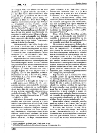 Art. 42
Rogério Greco
absolvição. Um ano depois de ter sido
absolvido, o agente cometeu um crime, e
por esse fato veio a ser condenado a dois
anos de pena privativa de liberdade.
Pergunta-se: Poderá, nesse caso, ser
realizada a detração? Não. Isso porque,
segundo entendemos, para que haja detração
os processos devem tramitar simul­
taneamente. Caso contrário, como bem
alertou Damásio,39o agente teria uma “carta
de crédito" para infrações penais futuras. O
fato de ter sido preso cautelarmente em
processo no qual fora absolvido poderá gerar
o direito a uma indenização pelo Estado.
Isso, entretanto, não significa que íique com
um crédito para com a Justiça Penal, para a
prática de infrações futuras.
Não se considera para efeito de detração
da pena o período que o condenado
permaneceu preso cautelarmente em outro
processo, quando o crime é praticado após
a revogação desta prisão provisória. Ordem
denegada (STJ, HC 152366/RS, Mina. Rela.
Laurita Vaz, 5aT„ DJe 21/6/2010).
O período em que esteve custodiado réu
posteriormente absolvido somente pode ser
descontado da pena relativa a crime cometido
em período anterior. Entendimento contrário
significaria que o réu, antes mesmo de
delinquir, já estaria beneficiado com a
redução da pena em razão de prisão que se
afigurou injusta em processo diverso.
Precedentes do STJ e do STF (STJ, REsp.
878574/RS, Rel. Min. Gilson Dipp, 5a T.,
DJ 29/6/2007, p. 706).
É admissível a detração do tempo de
prisão processual ordenada em outro
processo em que o sentenciado foi absolvido
ou declarada a extinção da sua punibilidade,
desde que a data do cometimento do crime
de que se trata a execução seja anterior ao
período pleiteado (STJ, REsp. 711054/RS,
Rei. Min. Arnaldo Esteves Lima, 52T., DJ
14/5/2007, p. 375).
O instituto da detração penal somente é
possível em processos relativos a crimes
cometidos anteriormente ao período deprisão
provisória a ser computado. Outro
entendimentoconduziria àesdrúxula hipótese
de ‘conta corrente’ em favor do réu,
que, absolvido no primeiro processo, ficaria
com um ‘crédito1contra o Estado, a ser usado
para a impunidade de posteriores infrações
penais.’(PRADO, Luiz Régis. Curso de direito
penal brasileiro. 3. ed. São Paulo: Editora
Revista dos Tribunais, 2002, v. 1, p. 470)
(STJ- REsp. 650405/RS, Rel. Min. Hamilton
Carvalhido, 6a T„ DJ 29/8/2005 p. 455).
Prisão, administrativa, como bem
destacou Cezar Roberto Bitencourt, “quenão
se confunde com a prisão civil stricto sensu,
não tem natureza penal e pode decorrer de
infração disciplinar, hierárquica, ou mesmo
de infrações praticadas por particulares,
nacionais ou estrangeiros, contra a Admi­
nistração Pública”.40 /
O art. 42 do Código Penal fala também
em tempo de internação em hospital de
custódia e tratamento psiquiátrico ou em
outro estabelecimento adequado para efeitos
de detração na medida de segurança.
Na verdade, o que se espera deduzirnão é
o tempo em que o sujeitoficaráinternadopara
fins de tratamento. A detração aqui
mencionada diz respeito ao tempo em que o
juiz determinou para a realização do primeiro
exame decessação depericulosidade, umavez
que, segundo o art. 97, § Ia,do Código Penal,
a internação, ou tratamento ambulatorial, será
por tempo indeterminado, perdurando
enquanto não foraveriguada, mediante perícia
médica, acessaçãode pericuiosidade. O prazo
mínimo deverá ser de um a três anos. Esse
prazo .mínimo mencionado pela lei ré,
repetimos,paraarealizaçãodoprimeiroexame
de cessação de periculosidade.
Suponhamos que o inimputável tenha
causado a morte de alguém. Ainda na fase
de instrução processual, verificou-se a sua
total incapacidade de compreensão do caráter
ilícito do fato e, antes da sentença que o
absolveu e aplicou a medida de segurança,
foi determinada a sua imediata internação
para fins de tratamento. A partir desse
momento, já terá iniciado o prazo de
contagempara arealizaçãodo primeiroexame
de cessação de periculosidade, que ocorrerá
no prazo determinado pelo art. 97, § Ia, do
Código Penal, a ser estipulado pelo juiz.
O raciocínio relativo à detração também
pode ser aplicado ao Estatuto da Criança e
do Adolescente, conforme já decidiu o STJ:
Recurso em habeas corpus. ECA.
Internação. Fuga do menor. Maioridade
penal. Restabelecimento da medida
socioeducativa. Constrangimento inexistente.
Recurso parcialmente provido. Ajustada a
execução da medida socioeducativa de
JESUS, Damásio E. de. Direito penai - Parte gera!, p. 464.
40BITENCOURT, Cezar Roberto. Manual de direito penal- Parte geral, p. 434.
132
í
 