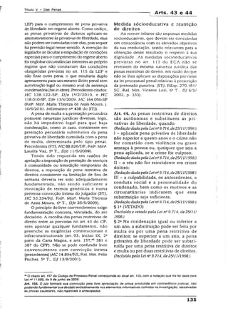 T ít u lo V - D a s P e n a s
Arts, 43 e 44
LEP) para o cumprimento de pena privativa
de liberdade em regime aberto. Como cediço,
as penas privativas de direitos aplicam-se
alternativamenteàsprivativas de liberdade, mas
nãopodemsercumuladas comelas, poissequer
há previsão legal nesse sentido. A intenção do
legisladorao facultaraestipulaçãode condições
especiaisparao cumprimentodo regimeaberto
foi englobarcircunstâncias inerentesao próprio
regime que não constavam das condições
obrigatórias previstas no art. 115 da LEP e
não fixar outra pena, o que resultaria duplo
apenamento para ummesmo ilícito penal sem
autorização legal ou mesmo aval da sentença
condenatória (bisinidem). Precedentes citados:
H C 138.122-SP, DJe IV2/2010, e HC
118.010-SP, DJe 13/4/2009. HC Í64.056-SP
(Rel3. Mina. Maria Thereza de Assis Moura, j.
10/6/2010. Informativo na 438 do STJ),
A pena de multa e a prestação pecuniária
possuem naturezas jurídicas diversas, logo,
não há impeditivo iegal para que haja
condenação, como in casu, consistente em
prestação pecuniária substitutiva da pena
privativa de liberdade cumulada com a pena
de multa, determinada pelo tipo penal.
Precedentes (STJ, HC88.826/DF,ReR Min3.
Laurita Vaz, 5aT., DJe 11/5/2009).
Tendo sido requerida em razões de
apelação aimposição de prestação de serviços
à comunidade ou interdição temporária de
direitos, a imposição de pena restritiva de
direitos consistente na limitação de fins de
semana deveria ter sido adequadamente
fundamentada, não sendo suficiente a
.invocação de termos genéricos e numa
pretensa convicção íntima do julgador (STJ,
HC 53.334/RJ, Rel*. Min*. Maria Thereza
de Assis Moura, 6a T., DJe 25/5/2009).
O princípio do livre convencimento exige
fundamentação concreta, vinculada, do ato
decisório. A escolha das penas restritivas de
direito entre as previstas no art. 43 do CP,
sem apontar qualquer fundamento, não
preenche as exigências constitucionais e
ínfraconstitucionais (art. 93, inciso IX, 2a
parte da Carta Magna, e arts. 157/44381 e
387 do CPP). Não se pode confundir livre
convencimento com convicção íntima
(precedentes) (HC 14.894/RS, Rel. Min. Feiix
Fischer, 5aT„ DJ 13/8/2001).
M edida socioeducativa e restrição
de direitos
Ao menor infrator são impostas medidas
socioeducativas, que devem ser concebidas
em consonância com os elevados objetivos
da sua reeducação, sendo relevantes para a
obtenção desse resultado o respeito à sua
dignidade. As medidas socioeducativas
previstas no art. 112 do ECA não se
revestem da mesma natureza jurídica das
penas restritivas de direito, em razão do que
não se lhes aplicam as disposições previstas
na lei processual penal relativas à prescrição
da pretensão punitiva. (STJ. REsp. 270.181/
SC, Rei. Min. Vicente Leal, 62T., DJ 6/5/
2002, p. 333).
Art. 44. As penas restritivas de direitos
são autônomas e substituem as pri­
vativas de liberdade, quando:
(RedaçãodadapelaLeins9.714, de25/11H998.)
I - aplicada pena privativa de liberdade
não superior a quatro anos e o crime não
for cometido com violência ou grave
ameaça à pessoa ou, qualquer que seja a
pena aplicada, se o crime for culposo;
(RedaçãodadapelaLeinQ9.714, de25/11/1998.)
II - o réu não for reincidente em crime
doloso;
(RedaçãodadapelaLeins9.714, de25/11/1998.]
III - a culpabilidade, os antecedentes, a
conduta social e a personalidade do
condenado, bem como os motivos e as
circunstâncias indicarem que essa
substituição seja suficiente.
(RedaçãodadapelaLeins9.714, de25/11/1998.)
§ (VETADO)
(Incluído e vetado pela Lei na9.714, de 25/11/
1998.)
§ 22 Na condenação igual ou inferior a
um ano, a substituição pode ser feita por
multa ou por uma pena restritiva de
direitos; se superior a um ano, a pena
privativa de liberdade pode ser substi­
tuída por uma pena restritiva de direitos
e multa ou por duas restritivas de direitos.
(Incluído pelaLei n~9.714, de25/11/1998.)
45O citado art. 157 do Código de Processo Penal corresponde ao atua! art. 155, com a redação que lhe foi dada pela
Lei n911.690, de 9 de junho de 2003:
Art. 1BS. O juiz formará sua convicção pela iivre apreciação da prova produzida em contraditório judicial, não
podendo fundamentarsua decisão exclusivamente nos elementos informativos colhidos na investigação, ressalvadas
as provas cautelares, não repetíveis e antecipadas.
135
 