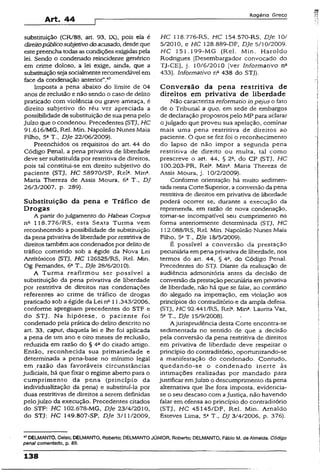 Art. 44
Rogério Greco
substituição (CR/88, art. 93, IX), pois ela é
direitopúblicosubjetivo doacusado,desde que
estepreencha todas as condições exigidas pela
lei. Sendo o condenado reincidente genérico
em crime doloso, a lei exige, ainda, que a
substituiçãosejasocialmenterecomendável em
face da condenação anterior”.'17
Imposta a pena abaixo do limite de 04
anos de reclusão e não sendo o caso de delito
praticado com violência ou grave ameaça, é
direito subjetivo do réu ver apreciada a
possibilidade de substituição de sua pena pelo
Juízo que o condenou. Precedentes (STJ, HC
91.616/MG, Rel. Min. Napoleão Nunes Maía
Filho, 5a T., DJe 22/06/2009).
Preenchidos os requisitos do art- 44 do
Código Penal, a pena privativa de liberdade
deve ser substituída por restritiva de direitos,
pois tal constitui-se em direito subjetivo do
paciente (STJ, HC 58970/SP, Rel*. Min*.
Maria Thereza de Assis Moura, 6a T., DJ
26/3/2007, p. 289).
Substituição da pena e Tráfico de
Drogas
A partir do julgamento do Habeas Corpus
na 118.776/RS, esta Sexta Turma vem
reconhecendo a possibilidade de substituição
da pena privativa de liberdade por restritiva de
direitos tambémaos condenados por delito de
tráfico cometido sob a égide da Nova Lei
Antitóxicos (STJ, HC 126525/RS, Rel. Min.
Og Fernandes, 6aT., DJe 28/6/2010).
A Turma reafirmou ser possível a
substituição da pena privativa de liberdade
por restritiva de direitos nas condenações
referentes ao crime de tráfico de drogas
praticado sob a égide da Lei n211,343/2006,
conforme apregoam precedentes do STF e
do STJ. Na hipótese, o paciente foi
condenado pela prática do delito descrito no
art. 33, caput, daquela lei e lhe foi aplicada
a pena de um ano e oito meses de reclusão,
reduzida em razão do § 4° do citado artigo.
Então, reconhecida sua primariedade e
determinada a pena-base no mínimo legai
em razão das favoráveis circunstâncias
judiciais, há que fixar o regime aberto para o
cumprimento da pena (princípio da
individualização da pena) e substituí-la por
duas restritivas de direitos a serem definidas
pelojuízo da execução. Precedentes citados
do STF: HC 102.678-MG, DJe 23/4/2010,
do STJ: HC 149.807-SP, DJe 3/11/2009,
HC 118.776-RS, HC 154.570-RS, DJe 10/
5/2010, e HC 128.889-DF, DJe 5/10/2009.
H C 151.199-MG (Rel. Min. Haroldo
Rodrigues {Desembargador convocado do
TJ-CE], j. 10/6/2010 [ver informativo na
433). Informativo na 438 do STJ).
Conversão da pena restritiva de
direitos em privativa de liberdade
Não caracteriza reformado inpejus o fato
de o Tribunal a quo, em sede de embargos
de declaração propostos pelo MP para aclarar
o julgado que proveu sua apelação, cominar
mais uma pena restritiva de direitos ao
paciente. O que se fez foi o reconhecimento
do lapso de não impor a segunda pena
restritiva de direito ou muita, tal como
prescreve o art. 44, § 2a, do CP (STJ, HC
100.203-PR, ReK Mina. Maria Thereza de
Assis Moura, j. 10/2/2009).
Conforme orientação há muito sedimen­
tada nesta Corte Superior, a conversão da pena
restritiva de direitos em privativa de liberdade
poderá ocorrer se, durante a execução da
reprimenda, em razão de nova condenação,
tomar-se incompatível seu cumprimento na
forma anteriormente determinada (STJ, HC
112.088/RS, Rel. Mín. Napoleão Nunes Maía
Filho, 5aT., DJe 18/5/2009).
É possível a conversão da prestação
pecuniária empena privativade liberdade, nos
termos do art. 44, § 4a, do Código Penal.
Precedentes do STJ. Diante da realização de
audiência admonitória antes da decisão de
conversão daprestaçãopecuniária emprivativa
de liberdade, não há que se falar, ao contrário
do alegado na impetração, em violação aos
princípios do contraditório e da ampla defesa.
(STJ, HC 92.441/RS, Rel3. Min* Laurita Vaz,
5» T., DJe 15/9/2008).
A jurisprudência desta Corte encontra-se
sedimentada no sentido de que a decisão
pela conversão da pena restritiva de direitos
em privativa de liberdade deve respeitar o
princípio do contraditório, oportunizando-se
a manifestação do condenado. Contudo,
quedando-se o condenado inerte às
intimações realizadas por mandado para
justificar emJuízo o descumprimento da pena
alternativa que lhe fora imposta, evidencia-
se o seu descaso com aJustiça, não havendo
faiar em ofensa ao princípio do contraditório
(STJ. HC 45145/DF, Rel. Min. Arnaldo
Esteves Lima, 5a T.. DJ 3/4/2006, p. 376).
47DELMANTO, Celso; DELMANTO, Roberto; DELMANTO JÚNIOR, Roberto; DELMANTO, Fábio M. de Almeida. Código
penal comentado, p. 89.
138
 