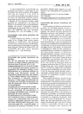 T ít u lo V - Das P e n a s
1 Arts. 44 e 45
O descumprimento injustificado da
prestação pecuniária é causa legal da sua
conversão em pena privativa de liberdade
(CP, arts. 43, inciso I, e 44, § 4a). A
conversão da prestação pecuniária em pena
privativa de liberdade requisita prévia
instauração dojuízo dejustificação, presidido,
a despeito de sua natureza sumária, peias
garantias do conrraditório e do direito de
defesa e com decisão sobre a impossibilidade
alegada, até porque a prestação comporta
modificação do seu modo (CP, art. 45, § 2a)
(STJ, HC 32090/PE, Rei. Min. Hamilton
Carvalhido, 6aT., DJ 19/12/2005, p. 472).
Cum ulação com pena privativa de
liberdade
A pena restritiva de direito, a teor do
artigo 44 do Código Penal, possui caráter
autônomo e substitutivo, não podendo
cumular com a pena privativa de liberdade,
antea ausência de previsão legai. Precedentes
deste Superior Tribunal de Justiça (STJ, HC
153296/SP, Rel. Des. Conv. Haroldo
Rodrigues, 6aT., DJe 2/8/2010).
Conversão das penas restritivas de
direitos
Art. 45. Na aplicação da substituição
prevista no artigo anterior, proceder-se-ã
na forma deste e dos arts. 46, 47 e 48.
(.RedaçãodadapelaLeina9.714,de25/1111998.)
§ IaA prestação pecuniária consiste no
pagamento em dinheiro à vítima, a seus
dependentes ou a entidade pública ou
privada com destinação social, de
importância fixada pelo juiz, não inferior
a X (um) salário mínimo nem superior a
360 (trezentos e sessenta) salários
mínimos. O valor pago será deduzido do
montante de eventual condenação em
ação de reparação civil, se coincidentes
os beneficiários.
{IncluídopelaLei na9.714, de25/11/1998.)
§ 2a No caso do parágrafo anterior, se
houver aceitação do beneficiário, a
prestação pecuniária pode consistir em
prestação de outra natureza.
{Incluído pelaLei n&9.714, de25/11/1998.)
§ 3GA perda de bens e valores perten­
centes aos condenados dar-se-á, res­
salvada a legislação especial, em favor
do Fundo Penitenciário Nacional, e seu
valor terá como teto - o que for maior - o
montante do prejuízo causado ou do
provento obtido pelo agente ou por
terceiro, em conseqüência da prática do
crime.
{Incluído pelaLei na9.714, de25/11/1998.)
§ 4e (Vetado)
(Incluídoe vetadoLein* 9.714, de25/11/1998.)
Conversão das penas restritivas de
direitos
A pena restritivade direitos converte-se em
privativa de liberdade quando ocorrer o
descumprimento injustificado da restrição
imposta. No cálculo da pena privativa de
liberdade a executar, será deduzido o tempo
cumprido da pena restritiva de direitos,
respeitado o saldo mínimo de 30 (trinta) dias
de detenção ou reclusão (arr. 44, § 4a,do CP).
O § Ia do art. 181 da Lei de Execução
Pena! determina que a pena de prestação de
serviços à comunidade será convertida quando
o condenado: a) não for encontrado por estar
em lugar incerto e não sabido, ou desatender
à intimação por editai; b) não comparecer,
injustificadamcnte, à entidade ou programa em
que deva prestar serviço; c) recusar-se,
injustificadamente, aprestar o serviço que lhe
foi imposto; d)praticar falta grave; e) sofrer
condenação por outro crime à pena privativa
de liberdade, cuja execução não tenha sido
suspensa. Ressaltamos que a alínea e do § Ia
do art. 181 da Lei de Execução Penal foi
revogada tacitamente pelo § 5° do art. 44 do
Código Penal, que, com a redação dada pela
Lei na 9.714/98, diz: Sobrevindo condenação
apena privativa de liberdade, por outro crime,
o juiz da execução penal decidirá sobre a
conversão, podendo deixar de aplicã-Ia se for
possível ao condenado cumprir a pena
substitutiva anterior.
Pela redação das alíneas, percebe-se que
o juiz da execução, mesmo tendo o poder
de determinar a conversão da pena restritiva
de direitos em privativa de liberdade (art. 66,
V, b, da LEP), deverá, inicialmente, em caso
de não ter sido encontrado o condenado,
intimá-lo por edital, sendo que somente após
essa formalidade, não respondendo ao
chamado da justiça Penal, é que poderá ser
decretada a conversão. A conversão também
ocorre na hipótese de não comparecímento
à entidade ou programa designado, bem
como na recusa da prestação do serviço,
desde que não haja justificativa para tanto.
Assim, entendemos que, antes de ser levada
a efeito a conversão, deverá o juiz da
execução designar uma audiência de
139
 
