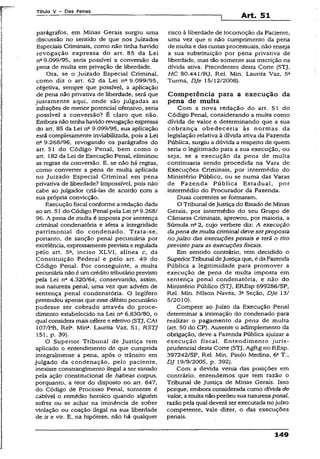 Título V - Das Penas
Art. 51
parágrafos, em Minas Gerais surgiu uma
discussão no sentido de que nos juizados
Especiais Criminais, como não tinha havido
revogação expressa do art. 85 da Lei
ntt9.099/95, seria possível a conversão da
pena de multa em privação de liberdade.
Ora, se o Juizado Especial Criminal,
como diz o art. 62 da Lei n“ 9.099/95,
objetiva, sempre que possível, a aplicação
de pena não privativa de liberdade, será que
justamente aqui, onde são julgadas as
infrações de menor potencial ofensivo, seria
possível a conversão? É claro que não.
Embora não tenhahavido revogação expressa
do art. 85 da Lei nfl 9.099/95, sua aplicação
está completamente inviabilizada, pois a Lei
na 9.268/96, revogando os parágrafos do
art. 51 do Código Penal, bem como o
art. 182 da Lei de Execução Penal, eliminou
as regras da conversão. E, se não há regras,
como converter a pena de multa aplicada
no Juizado Especial Criminal em pena
privativa de liberdade? Impossível, pois não
cabe ao julgador criá-las de acordo com a
sua própria convicção.
Execução fiscal conforme-a redação dada
ao art. 51 do Código Penal pela Lei nft9.268/
96. A pena de multa é imposta por sentença
criminal condenatória e afeta a integridade
patrimonial do condenado. Trata-se,
portanto, de sanção penal pecuniária por
excelência, expressamenteprevista e regulada
pelo art. 5*. inciso XLVI, alínea c, da
Constituição Federal e pelo art. 49 do
Código Penal. Por conseguinte, a multa
pecuniárianão é um crédito tributário previsto
pela Lei nfl 4.320/64, conservando, assim,
sua natureza penal, uma vez que advém de
sentença penal condenatória. O legífero
pretendeu apenas que esse débito pecuniário
pudesse ser cobrado através do proce­
dimento estabelecido na Lei nQ6.830/80, o
qual considera mais célere e efetivo (STJ, CAt
107/PB, Rel3. Mina. Laurita Vaz, S I, RSTJ
151, p. 39).
O Superior Tribunal de Justiça tem
aplicado o entendimento de que cumprida
integralmente a pena, após o trânsito em
julgado da condenação, pelo paciente,
inexiste constrangimento ilegal a ser sanado
pela ação constitucional de habeas corpus,
porquanto, a teor do disposto no art. 647,
do Código de Processo Penal, somente é
cabível o remédio heroico quando alguém
sofrer ou se achar na iminência de sofrer
violação ou coação ilegal na sua liberdade
de ir e vir. E, na hipótese, não há qualquer
risco à liberdade de locomoção da Paciente,
uma vez que o não cumprimento da pena
de multa e das custas processuais, não enseja
a sua substituição por pena privativa de
liberdade, mas tão somente sua inscrição na
dívida ativa. Precedentes desta Corte (STJ,
HC 80.441/RJ, Rei. Min. Laurita Vaz, 5a
Turma, DJe 15/12/2008).
Competência para a execução da
pena de multa
Com a nova redação do art. 51 do
Código Penal, considerando a muita como
dívida de valor e determinando que a sua
cobrança obedeceria às normas da
legislação relativa à dívida ativa da Fazenda
Pública, surgiu a dúvida a respeito de quem
seria o legitimado para a sua execução, ou
seja, se a execução da pena de multa
continuaria sendo procedida na Vara de
Execuções Criminais, por intermédio do
Ministério Público, ou se numa das Varas
de Fazenda Pública Estadual, por
intermédio do Procurador da Fazenda.
Duas correntes se formaram.
O Tribunal de Justiça do Estado de Minas
Gerais, por intermédio do seu Grupo de
Câmaras Criminais, aprovou, por maioria, a
Súmula na2, cujo verbete diz: A execução
dapena de multa criminal deve serproposta
no juízo das execuções penais e terá o rito
previsto para as execuções fiscais.
Em sentido contrário, tem decidido o
Superior Tribunal deJustiçaque, é da Fazenda
Pública a legitimidade para promover a
execução de pena de multa imposta em
sentença penal condenatória, e não do
Ministério Público (STJ, EREsp 699286/SP,
Rel. Min. Nilson Naves, 3a Seção, DJe 13/
5/2010).
Compete ao Juízo da Execução Penal
determinar a intimação do condenado para
realizar o pagamento da pena de multa
(art. 50 do CP). Ausente o adimplemento da
obrigação, deve a Fazenda Pública ajuizar a
execução fiscal. Entendimento juris-
prudencial desta Corte (STJ, AgRg no REsp.
397242/SP, Rel. Min. Paulo Medina, 6a T.,
DJ 19/9/2005, p. 392).
Com a devida venia das posições em
contrário, entendemos que tem razão o
Tribunal de Justiça de Minas Gerais. Isso
porque, embora considerada como dívida de
valor, a multanão perdeu sua naturezapenal,
razão pela qual deverá ser executada nojuízo
competente, vale dizer, o das execuções
penais.
 