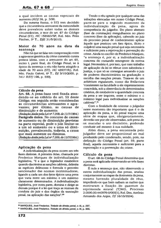 Arts. 67 e 68 [
R o g é r io G r e c o
a qual incidem as causas especiais de
aumento (RDJ 26, p. 309).
Da mesma forma, o STJ tem decidido
que a circunstância atenuante da menoridade
deve prevalecer sobre todas as demais
circunstâncias, a teor do art. 67 do Código
Penal (STJ, HC 158983/SP, Rel. Min. Felix
Fischer, 5a T., DJE 31/5/2010).
Maior de 70 anos na data da
sentença
Não há que sefalar emcompensação entre
aagravantegenérica do crime cometido contra
pessoa idosa, com a atenuante do art. 65,
inciso I, parte final, do Código Penal, se à
época da sentença o réu não havia atingido a
idade de 70 anos (STJ, HC 43937/RJ, Rel.
Min. Paulo Galotti, 6a T., DJ 3/10/2005, p.
341/ RSTJ 198, p. 599).
Cálculo da pena
Art. 68. A pena-base será fixada aten-
dendo-se ao critério do art. 59 deste
Código; em seguida serão consideradas
as circunstâncias atenuantes e agra­
vantes; por último, as causas de
diminuição e de aumento.
(RedaçãodadapelaLeina7.209,de111711984.)
Parágrafo único. No concurso de causas
de aumento ou de diminuição previstas
na parte especial, pode o juiz limitar-se
a um só aumento ou a uma só dimi­
nuição, prevalecendo, todavia, a causa
que mais aumente ou diminua.
(RedaçãodadapelaLein117.209, de11/7/1984.)
Aplicação da pena
A individualização da pena ocorre em três
fases distintas. A primeira delas, chamada por
Frederico Marques de individualização
legislativa, “é a que o legislador estabelece
quandodiscriminaassanções cabíveis, delimita
as espécies delituosas e formula o preceito
sancionador das normas incriminadoras,
ligando a cada um dos fatos típicos uma pena
que varia entre um mínimo e um máximo
claramente determinados. A individualização
legislativa, por outra parte, domina e dirige as
demais porque é a lei que traça as normas de
conduta do juiz e dos órgãos da execução
penal, na aplicação das sanções”.80
Tendo o réu optado por qualquer uma das
infrações elencadas em nosso Código Penal,
parte-se para o segundo momento da
individualização da pena, agora de
competência do julgador. Do plano abstrato
(fase da cominação) mergulhamos no plano
concreto (fase da aplicação), cabendo ao juiz
do processo penal de conhecimento aplicar
àquele que praticou um fato típico, ilícito e
culpável uma sançãopenal que seja necessária
e suficientepara a reprovação e prevenção, do
crime. Ainda no escólio de FredericoMarques,
“a sentença é, por si, a individualização
concreta do comando emergente da norma
legal. Necessário é, por isso, que esse trabalho
de aplicação da lei se efetue com sabedoria e
justiça, o que só se consegue armando o juiz
de poderes discricionários na graduação e
escolha das sanções penais. Trata-se de um
arbitríum regulatum, como diz Bellavista
‘consistente na faculdade a ele expressamente
concedida, sob a observância de determinados
critérios, de estabelecer a quantidade concreta
da pena a ser imposta, entre o mínimo e o
máximo legal para individualizar as sanções
cabíveis”’.81
Com a finalidade de orientar o julgador
neste momento tão importante que é o da
aplicação da pena, a lei penal traçou tuna
série de etapas que, obrigatoriamente,
deverão ser por ele observadas, sob pena de
.se macular o ato decisório, podendo
conduzir até mesmo à sua nulidade.
Além disso, a pena encontrada pelo
julgador deve ser proporcional ao mal
produzido pelo condenado, sendo, pois, na
definição do Código Penal (art. 59, parte
final), aquela necessária e suficiente para a
reprovação e a prevenção do crime.
Cálculo da pena
O art- 68 do Código Penal determina que
a pena será aplicada observando-se três fases
distintas.
É nula a sentença que, não observando a
estrita individualização das penas, analisa
conjuntamenteasetapasda dosimetriadapena,
mesmo havendo pluralidade de réus,
impedindo-os que bem saibam as razões que
motivaram a fixação /do quantum da
reprimenda estatal (TJMG, Processo
2.0000.00.440979-0/00011], Rel. Des. Antônio
Armando dos Anjos, DJ 16/10/2004).
80MARQUES, José Frederico. Tratado de direito penal, v. III, p. 297.
81MARQUES, José Frederico. Tratado de direito penai, v. iii, p. 300.
172
 