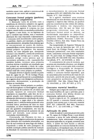 Art. 70
R o g é r io G r e c o
também nesse caso, aplicar o percentual de
aumento de um sexto até metade.
Concurso formal próprio (perfeito)
e impróprio (imperfeito)
A distinção varia de acordo com a
existência do elemento subjetivo do agente
ao iniciar a sua conduta. Nos casos em que
a conduta do agente é culposa na sua
origem, sendo todos os resultados atribuídos
ao agente a esse título, ou na hipótese de
que a conduta seja dolosa, mas o resultado
aberrante lhe seja imputado culposamente,
o concurso será reconhecido como próprio
ou perfeito. Assim, por exemplo, se alguém,
imprudentemente, atropelarduas pessoas que
se encontravam no ponto de ônibus,
causando-lhes amorte, teremos um concurso
formal próprio ou perfeito. No mesmo
sentido, no caso daquele que, almejando
lesionar o seu desafeto, contra ele arremessa
uma garrafa de cerveja que o acerta, mas
também atinge outra pessoa que se
encontrava próxima a ele, causando-lhe
também lesões, teremos uma primeira
conduta dolosa e também um resultado que
lhe poderá ser atribuído a título de culpa,
razão pela qual esta modalidade de concurso
formal será tida como própria ou perfeita.
Situação diversa é aquela contida na parte
final do caput do art. 70 do Código Penal,
em que a lei penal fez prever a possibilidade
de o agente atuar com desígnios autônomos,
querendo, dolosamente, a produção de
ambos os resultados.
Ao concurso formal próprio ou perfeito,
seja ele homogêneo ou heterogêneo, aplica-
se o percentual de aumento de um sexto até
metade. Quanto ao concurso formai
impróprio ou imperfeito, pelo fato de ter o
agente atuado com desígnios autônomos,
almejando dolosamente a produção de todos
os resultados, a regra será a do cúmulo
material, isto é, embora tenha praticado uma
conduta única, produtora de dois ou mais
resultados, se esses resultados tiverem-sido
por ele queridos inicialmente, em vez da
aplicação do percentual de aumento de um
sexto até metade, suas penas serão
cumuladas materialmente.
Constatada, em Plenário do Júri, a
ocorrência de desígnios autônomos do paciente
para obtenção dos resultados alcançados, em
face de sua conduta de atear fogo em ônibus,
impedindo a saída de cada passageiro da
aludida condução pública através da restrição
da liberdade do motorista do coletivo, mister
o reconhecimento do concurso formal
impróprio (STJ, HC 132870/RJ, Rel. Min. Feüx
Fischer, 5aT., DJe 2/8/2010).
Se o agente, mediante uma conduta
desdobrada em atos diversos, ofende a honra
subjetiva e objetiva das vítimas, ao proferir
palavras constitutivas dos crimes de calúnia,
difamação e injúria, em imputações
autônomas, não há que se falar em
progressão criminosa, mas, sim, em
concurso formal entre os delitos, na
modalidade imprópria ou imperfeita,
porquanto derivados de desígnios inde­
pendentes (TJMG, Processo 1.0261.02.
012392-1/001(1), Rei. Des. Walter Pinto da
Rocha, j. 30/5/2007).
Na compreensão do Superior Tribunal de
Justiça, no caso de latrocínio (art. 157, § 3o,
parte final, do Código Penal), uma única
subtração patrimonial, com dois resuitados
morte, caracteriza concurso formal impróprio
(art. 70, parte final, do Código Penai). Prece­
dente (STJ, HC 33618/SP, Rel. Min. Hamilton
Carvalhido, 6aT„ DJ 6/2/2006, p. 333).
O cometimento de uma só conduta, que
acarreta em resultados diversos, um dirigido
pelo dolo direto e outro pelo dolo eventual,
configura a diversidade de desígnios.
Precedente do STF. Hipótese em que se
verifica o concurso formai imperfeito, que
se caracteriza pela ocorrência de mais de um
resultado, através de uma só ação, cometida
com propósitos autônomos (STJ, REsp.
138557/DF, Rel. Min. Gilson Dipp, 5a T.,
DJ 10/6/2002, p. 239, RT 807,. p. 577).
Concurso material benéfico
Sempre que a regra do concurso material
for mais benéfica do que a prevista para o
concurso formal, esta úítima deverá ser
desprezada, aplicando-se aquela.
Incide a regra do art. 70, parágrafo único,
do CP quando o concurso formal conduz a
punição mais severa que o concurso material
(STF, RE 118364/PR, Rel. Min. Francisco
Rezek, 2a T., DJ 12/5/1989, p. 7.796).
Aplicação da pená
Antes de aplicar o percentual previsto pelo
art. 70, caput, do Código Penal, o juiz deverá
encontrar a pena de cada infração penal,
isoladamente. Após, selecionará a mais grave
daspenas aplicadasou, se iguais, somente uma
delas, e sobre ela fará incidir o cálculo
correspondente ao concurso formal de crimes,
aumentando-a, emqualquercaso, de umsexto
atémetade, desde que as infrações penais não
178
 