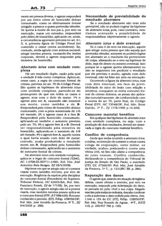 Art. 73
Rogério Greco
morte empessoa diversa, o agente responderá
por um único crime de homicídio doloso
consumado, como se efetivamente tivesse
atingido a pessoa a quem pretendia ofender.
Se queria a morte de seu pai e, por erro na
execução, matar um estranho, responderá
pelo delito de homicídio, apiicando-se, ainda,
a circunstância agravante previstano art. 61,
II, e, primeira figura do Código Penai (ter
cometido o crime contra ascendente). Se,
contudo, ainda agindo com animas necandi,
atingir terceira pessoa, causando-lhe lesões
corporais, deverá o agente responder pela
tentativa de homicídio.
Aberratio ictus com unidade com­
plexa
Há um resultado duplo, razão pela qual
a unidade é tida como complexa. Aplica-se,
nesse caso, a regra do concurso formal de
crimes, prevista no art. 70 do Código Penai.
São quatro as hipóteses de aberratio ictus
com unidade complexa, partindo-se do
pressuposto de que em todos os casos o
agente atua com o dolo de matar: lc) o
agente atira em A, causando não somente
sua morte, como também a de B.
Responderá pelo crime de homicídio doloso
consumado, com a pena aumentada de 1/6
até metade; 2a) o agente mata A e fere B.
Responderá pelo homicídio consumado,
aplicando-se também o aumento previsto
pelo art. 70; 3a) o agente fere A e B. Deverá
ser responsabilizado pela tentativa de
homicídio, aplicando-se o aumento de 1/6
até metade; 4a) o agente fere A, aquele contra
o qual havia atuado com dolo de matar;
contudo, acaba produzindo o resultado
morte em B. Responderá pelo homicídio
doloso consumado, aplicando-se o aumento
do concurso formai de crimes.
Na aberratioictuscom unidade complexa,
aplica-se a regra do concurso formal (TJMG,
AC 1.0708.03.003711-1/001, Rel. Des. José
Antonino Baía Borges, DJ 28/5/2008).
Hipótese em que se atingiunão só a pessoa
visada como também terceiro, por erro de
execução. Regência da espécie peia disciplina
do concurso formal (Precedente do Supremo
Tribunal Federal, HC 62655/BA, Rel. Min.
Francisco Rezek, DJ de 7/7/85). Se, por erro
de execução, o agente atingiu não só a pessoa
visada, mas também terceira pessoa aplica-se
o concurso formai (STF, R T598/420). Recurso
conhecido eprovido. (STJ, REsp. 439058/DF,
Rel. Min. José Arnaldo da Fonseca, 5aT-, DJ
9/6/2003 p. 288).
Necessidade de previsibilidade do
resultado aberrante
Se o resultado aberrante não tiver sido
previsível, não se poderá cogitar da hipótese
de aberratio ictus, pois, caso contrário, esta-
ríamos aceitando a possibilidade de
responsabilizar objetivamente o agente.
Aberratio ictus e dolo eventual
Se o caso é de erro na execução, aquele
que atinge outra pessoa que não aquela que
pretendia ofender, somente se poderá cogitar
em aberratio se o resultado for proveniente
de culpa, afastando-se o erro na hipótese de
dolo, seja ele direto ou mesmo eventual. Isso
porque se o agente queria (diretamente) ou
não se importava em produzir o resultado
por ele previsto e aceito, agindo com dolo
eventual, não há falar em erro na execução.
Ocorrendo a figura da aberratioictus, mas
com dolo eventuai, em face da previ­
sibilidade do risco de lesão com relação a
terceiros, conquanto se tenha concurso for­
mai de crimes dolosos, as penas são aplica­
das cumulativamente, de conformidade com
a norma do art. 70, parte final, do Código
Penal (STF, HC 73548/SP, Rel. Min. Ilmar
Galvão, Ia T., DJ 17/5/1996 p. 16.328).
Concurso material benéfico
Emqualquerdashipótesesdeaberratioictus
com unidade complexa, ou seja, com a
produção de doisresultados, deverá serobser­
vada a regra do concurso material benéfico.
Conflito de competência
Ainda que tenha oconridoa aberratioictus,
o militar,na intençãodecometero.crimecontra
colega da corporação, outro militar, na
verdade, acabou praticando-o contra uma
vítima civil, tal fato não afasta- a competência
do juízo comum. Conflito conhecido,
declarando-se a competência do Tribunal de
Justiça do Estado de São Paulo, o suscitado
(STJ, CC 27368/SP, Rel. Min. José Arnaldo
da Fonseca, 1» T„ p. 123/JBC 39, p. 286).
Reparação dos danos
O agenteque, estandoemsituaçãodelegítima
defesa, causa ofensa a terceiro, por erro na
execução, responde pela indenização do dano,
se provada no juízo crvél a sua culpa. Negado
essefetopelainstândaordinária,descabecondenar
o réuaindenizaro danosofridopelavítima. Arts.
1.540 e 159 do CG (STJ, REsp. 152030/DF,
Rel. Min. Ruy Rosado de Aguiar. 4*T., RSTJ
113, p. 290/RT 756 p. 190).
188
 