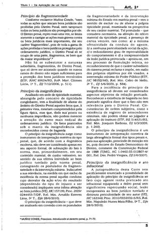 Títuio I - Da Aplicação da Lei Penai
Art. I a
Princípio da fragmentariedade
Conforme esclarece Munoz Conde, “nem
todas as ações que atacam bensjurídicos são
proibidas pelo Direito Penal, nem tampouco
todos os bensjurídicossão protegidos por ele.
O Direitopenal, repito maisuma vez, se limita
somentea castigarasações maisgraves contra
os bens jurídicos mais importantes, daí seu
caráter ‘fragmentário’, pois de toda a gama de
ações proibidasebensjurídicosprotegidospeío
ordenamento jurídico, o Direito Penal só se
ocupa de uma parte, fragmentos, se bem que
da maior importância”.9
Não há se subestimar a natureza
subsidiária, fragmentária, do Direito Penal,
que só deve ser acionado quando os outros
ramos do direito não sejam suficientes para
a proteção dos bens jurídicos envolvidos
(STF, RHC 89624/RS, Rel2. Mina. Gãrmen
Lúcia, Ia T., DJ 7/12/2006, p. 511).
Princípio da insignificância
Analisado em sede de tipicidade material,
abrangida pelo conceito de tipicidade
conglobante, tem a finalidade de afastar do
âmbito do Direito Penal aqueles fatos que, à
primeira vista, estariam compreendidos pela
figura típica, mas que, dada sua'pouca ou
nenhuma importância, não podem merecer
a atenção do ramo mais radical do
ordenamento jurídico. Os fatos praticados
sob o manto da insignificância são
reconhecidos como de bagatela.
O princípio da insignificância surge como
instrumento de interpretação restritiva do tipo
penal, que, de acordo com a dogmática
modema, não deveserconsideradoapenas em
seu aspecto formal, de subsunção do feto à
norma, mas, primordialmente, em seu
conteúdo material, de cunho valorativo, no
sentido da sua efetiva Iesividade ao bem
jurídico tutelado pela norma penal,
consagrando os postulados da fragmen-
tariedadee daintervençãomínima, indiscutível
a sua relevância, na medida em que exclui da
incidência da norma penal aquelas condutas
cujo desvalor da ação e/ou do resultado
(dependendo do tipo de injusto a ser
considerado) impliquem uma ínfima afetação
ao bemjurídico (STJ, H C 157199, Proc. 2009/
0244455-7/DF, Rel. Min. Arnaldo Esteves
Lima, 5a T„ DJe 28/6/2010).
O princípio da insignificância - que deve
ser analisado em conexão com os postulados
da fragmentariedade e da intervenção
mínima do Estado em matéria penal - tem o
sentido de excluir ou de afastar a própria
tipicidade penal, examinada na perspectiva
de seu caráter material. Tal postulado - que
considera necessária, na aferição do relevo
material da tipicidade penal, a presença de
certos vetores, tais como: a) a mínima
ofensividade da conduta do agente,
b) a nenhuma periculosidade social da ação,
c} o reduzidíssimo grau de reprovabilidade
do comportamento e d) a inexpressividade
da lesão jurídica provocada ~ apoiou-se, em
seu processo de formulação teórica, no
reconhecimento de que o caráter subsidiário
do sistema penal reclama e impõe, em razão
dos próprios objetivos por ele visados, a
intervenção mínima do Poder Público (STF,
HC 98152/MG, Rel. Min. Celso de Mello,
2a T., DJ 5/6/2009, p. 584).
Para a incidência do princípio da
insignificância só devem ser considerados
aspectos objetivos da infração praticada.
Reconhecer a existência de bagatela no fato
praticado significa dizer que o fato não tem
relevância para o Direito Penal. Cir­
cunstâncias de ordem subjetiva, como a
existência de registro de antecedentes
criminais, não podem obstar ao julgador a
aplicação do instituto (STF, RE 514531/RS,
Rel. Min. Joaquim Barbosa, DJ 6/3/2009,
p. 1.260).
O princípio da insignificância é um
instrumento de interpretação corretiva da
larga abrangência formal dos tipos penais e,
para sua aplicação, prescinde de menção em
lei, pois decorre do Estado Democrático de
Direito, constante da Constituição Federai
de 1988 (TJMG, AC 1.0460.03.012807-4/
001, Rel. Des. Pedro Vergara, DJ2/6/2007).
Princípio da insignificância e ato
infracional
A jurisprudência desta Corte tem
pacificamente enunciado a possibilidade de
aplicação do princípio da insignificância ao
fato cujo agente tenha praticado ato
infracional equiparado a delito penal sem
significativa repercussão social, lesão
inexpressiva ao bem jurídico tutelado e
diminuta periculosidade de seu autor (STJ,
HC 163349; Proc. 2010/0032032-5/RS, Rel.
Min. Napoieão Nunes Maia Filho, 5aT., DJe
28/6/2010).
9MUNOZ CONDE, Francisco. Introducción a!derecho penal, p. 71-72.
5
 