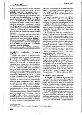 Art. 78
R o g é r io G r e c o
§ IaNo primeiro ano do prazo, deverá o
condenado prestar serviços à comu­
nidade (art. 46) ou submeter-se à
limitação de fim de semana (art. 48).
(RedaçãodadapelaLei na7.209,de1117/1984.)
§ 2aSe o condenado houver reparado o
dano, salvo impossibilidade de fazê-lo,
e se as circunstâncias do art. 59 deste
Código lhe forem inteiramente favo­
ráveis, o juiz poderá substituir a exigên­
cia do parágrafo anterior pelas seguintes
condições, aplicadas cumulativamente:
CRedaçãodadapelaLeina9.268,de1N4/1996.)
a) proibição de freqüentar determinados
lugares;
{RedaçãodadapelaLein“7.209,de11/7/1984.)
b) proibição de ausentar-se da comarca
onde reside, sem autorização do juiz;
(RedaçãodadapelaLein* 7.209, de11/7/1984.)
c) comparecimento pessoal e obrigatório
a juízo, mensalmente, para informar e
justificar suas atividades.
(RedaçãodadapelaLei n27.209,de11/7/1984.)
Condições sursitárias - legais e
judiciais
Legais são aquelas já determinadas
previamente pela lei penal, elencadas pelo
§ 2a do art. 78 do Código Penal, a saber;
a) proibição de freqüentar determinados
lugares; b ) proibição de ausentar-se da
comarca onde reside, sem autorização do
juiz; c) comparecimento pessoal e obrigatório
a juízo, mensalmente, para informar e
justificar suas atividades. Judiciais são as
condições determinadas pelo juiz, devendo
ser adequadas ao fato, bem como à situação
pessoal do condenado (art. 79 do CP). Não
poderá o julgador, por exemplo, arbitrar
condições vexatórias, humilhantes ou que
agridam a consciência do condenado.
Mirabete aduz com precisão que “também
se entende que não se devem aplicar
condições ociosas, ou seja, aquelas reguladas
por dispositivos legais próprios, como a de
pagãr as custas e a multa; a de indenizar o
dano; a de não portar arma; de o
contraventor não trazer consigo material de
jogo". Afirma, por oportuno, "que as
condições não podem constituir, em si
mesmas, penas não previstas para hipótese,
nem implicarviolação de direitos individuais
de ordem constitucional ou depender de fatos
estranhos ao sentenciado. Por essas razões,
têm os tribunais cancelado condições
impostas pelojuiz, tais como: a de recolher-
se na hora certa; a de não dirigir veículo; a
de não beber[...]”.t05
O sursis especial, previsto no § 2a do
referido dispositivo legal, somente pode ser
concedido quando o acusado cumprir os
requisitos necessários impostos pela lei. As
condições do sursis simples não se
confundem com as do especial, não podendo
ser aplicadas cumulativamente. (TJMG', AC
1.0433.08. 245748-5/001, Rel2. Desa. Jane
Silva, DJ 15/5/2009).
Mostrando-se uma das condições do
sursis, incompatível com o trabalho desen­
volvido pelas condenadas, que foram
impedidas de freqüentar local onde sirvam
bebidas alcoólicas sem a ressalva do local de
trabalho, tal condição deve ser adequada a
fim de garantir o direito ao trabalho das
apelantes, mantendo a restrição em relação
aos demais estabelecimentos, a fim de
atender ao comando do art. 28 da Lei de
Execuções Penais (TJMG, Processo
1.0433.01.018696~6/001[1], Rel. Des.
Judimar Biber, DJ 17/8/2007).
O Código Penal, em seu art. 78, ao dispor
sobre as espécies de suspensão condicional
da pena, prevê, no § Ia, o chamado sursis
simples, que autoriza a sujeição do con­
denado àprestação de serviços à comunidade
no primeiro ano de prova. A reforma penal
introduzida pela Lei n27.209/84 conferiu ao
sursis a natureza de pena efetiva, afastando
o antigo conceito de mero incidente de
execução (STJ, REsp. 153350/SP, Rel.Min.
Vicente Leal, 6aT., DJ 11/9/2000 p. 295).
Audiência admonitôria
Transitada em julgado a sentença penal
condenatória, o juiz da execução designará
data para a realização da audiência admo-
nitória, na qual serão lidas ao condenado
todas as condições que lhe foram impostas
ao cumprimento do sursis, advertindo-o das
conseqüências de nova infração penal e do
descumprimento das condições impostas (art.
160 da LEP), Se intimado, pessoalmente ou
por edital, com prazo de,vinte dias, o agente
não comparecer inj.ustificadamente à
audiência admonitôria, a suspensão ficará
sem efeito e será executada imediatamente
a pena (art. 161 da LEP). Comparecendo à
105MIRABETE, Julio Fabbrini. Manual de direito penal - Parte geral, p. 330-331.
196
i
 