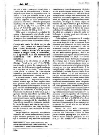Art. 83
Rogério Greco
decidiu o STF: Livramento condicionai -
Condições de admissibilidade - Prova -
Reparação do dano ou impossibilidade de
fazê-lo - Ônus que incumbe ao réu e que
não pode ser suprido com a apresentação de
certidão negativa de ação indenizatória
promovida pela vítima- Omissão que implica
indeferimento do pedido —Inteligência dos
arts. 83, IV, do CP, 710, V, do CPP, e 131
da Lei na 7.210/84 (MC, MS, Rel. Min.
Francisco Rezek, RT 649, p. 361).
Não tendo o condenado condições de
reparar o dano causado pela infração penal,
deverá comprovar essa situação nos autos.
Se assim o fizer, poderá ser-Ihe concedido o
benefício, preenchidos os demais requisitos.
Cumprido mais de dois terços da
pena, nos casos de condenação
por crime hediondo, prática de
tortura, tráfico ilícito de entorpe­
centes e drogas afins, e terrorismo,
se o apenado não for reincidente
específico em crimes dessa
natureza
O inciso V foi introduzido no art. 83 do
Código Penal pela Lei na 8.072/90,
aumentando o tempo de cumprimento de
pena para fins de livramento condicional para
os crimes por ela previstos. Trouxe-nos de
volta, ainda, o instituto da reincidência
específica, que terá o condão de impedir a
concessão do livramento condicional.
Cuidando sobre o tema, Alberto Silva
Franco assevera: “O segundo requisito é
tratado, no textolegal, de forma negativa. Não
bastaque tenhafluído, nafaseexecutória, lapso
temporal superior a dois terços da duração da
pena privativa de liberdade para que possa ser
aplicada, ao condenado, a medida penal do
livramento condicional. É mister ainda que o
apenado não seja ‘reincidente específico’. No
baú dos trastes penais, num canto de
entretecidas teiasde aranha, o legisladorde 90
descobriu o conceito já tão dilapidado de
‘reincidência específica’ e cuidou de reanimá-
lo. Ao dar-lhe nova vida, não se preocupou,
contudo, em redefini-lo para efeito de alargar
ou de restringir sua conhecida área de
significado”.103
O que significa a expressão reincidência
específica em crimes dessa natureza?Antônio
Lopes Monteiro preleciona que “o texto diz
que o condenado não deve ser reincidente
,oaSILVA FRANCO.A/berto. Crimeshediondos, p. 148.
109MONTEIRO, AntônioLopes. Crimeshediondos, p.116-117.
”oSILVAFRANCO, Alberto. Crimes hediondos, p. 149.
específico‘emcrimesdessa natureza’,referindo-
se aos anteriormente mencionados: ‘crime
hediondo, prática da tortura, tráfico ilícito de
entorpecentes e drogas afins e terrorismo’.De
modo que reincidente específico, para efeito
da lei, é ó sujeito que comete crime hediondo,
terrorismo, de drogas ou tortura depois de
transitar emjulgado sentença que, no País ou
no estrangeiro, o tenha condenado por um
desses mesmos crimes. E dentro do elenco
pode haverdiversificação: o primeirodelitopo­
de referir-se a drogas; o segundo pçóe ser
hediondo; o anterior pode ser a tortura; o
segundo, terrorismo”.109
Colocando-se contrariamente à posição
anterior, Alberto Silva Franco assevera: “A
interpretação da locução ‘em crimes dessa
natureza’, por apresentar um feitio literal, de
caráter puramente gramatical, não se
acomoda à noção comum, correntia, de
reincidência específica. Não se trata, no caso,
de uma reincidência quaiquer, isto é, do
cometímento pelo agente de um novo crime,
indiferentemente de seus caracteres
fundamentais, depois do trânsito emjulgado
da sentença que o tenha condenado por
crime anterior. A reincidência que deve ser
levada em coma tem características próprias,
exclusivas: tem sua especificidade. E tal
especificidade reside, exatamente, na comu-
nicabilidade dos dados de composição típica
dos dois delitos O que relaciona o
estupro, simples ou qualificado, ao delito de
terrorismo?O quehá de comum entreo crime
de epidemia com resultado morte e o delito
de tortura? Evidentemente, nada. Em ponto
algum de relevo, os referidos tipos suportam
umjuízo aproxímativó. Onde buscar, então,
a conotação específica dessa reincidência?”*10
Entendemos quea expressão reincidência
específica em crimes dessanatureza deve ser
analisada sob dois aspectos: lc) somente se
fala em reincidência específica nas infrações
previstas pela Lei na 8.072/90; 2a) o bem
juridicamente protegido deve ser idêntico,
não havendo necessidade de ser, exatamente,
o mesmo tipo penal, seja na modalidade
simples ou qualificada.
Assim, se tiver sido condenado
anteriormente por um estupro e, depois,
cometer um latrocínio, como os bens
juridicamente protegidos são diversos,
embora todos estejam previstos na Lei
nft 8.072/90, acreditamos não haver a
204
i
 