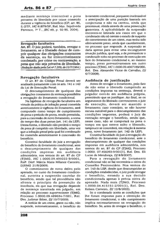 Arts. 86 e 87 p
Rogério Greco
mediante sentença irrecorrível a pena
privativa de liberdade por crime cometido
durante a vigência do benefício (CP, art. 86,
I) (STF, HC 81879/SP, Rel. Min. Sepúlveda
Pertence, IaT., JBC 49, p. 92-95, 2004).
Revogação facultativa
Art 87. O juiz poderá, também, revogar o
livramento, se o liberado deixar de cum­
prir qualquer das obrigações constantes
da sentença, ou for irrecorrivelmente
condenado, por crime ou contravenção, a
pena que não seja privativa de liberdade.
CRedaçãodadapelaLeirfi7.209, de11/7/1984.)
Revogação facultativa
O art. 87 do Código Penal deverá ser
analisadojuntamente com os arts. 141 e 142
da Lei de Execução Penai.
O descumprimento de qualquer das
obrigações constantes da sentença possibilita
a revogação do livramento condicional.
Na hipótese de revogação facultativa em
virtude da prática de infração penal cometida
anteriormente à vigência do livramento, será
computado como tempo de cumprimento
de pena o período de prova, sendo permitida,
para a concessão de novo livramento, a soma
do tempo das duas penas (art. 141 da LEP).
Dessa forma, o liberado não perderá o tempo
de penajá cumprido em liberdade, uma vez
que a infração penal pela qual foi condenado
foi cometida anteriormente à concessão do
benefício.
Constitui faculdade do juiz a revogação
do benefício do livramento condicional, ante
o descumprimento de qualquer das
condições impostas em audiência
admonitória, nos termos do art. 87 do CP
(TJMG, HC 1.0000.09.499222-9/0001,
Rel*. Desa. Márcia Maria Milanez Carneiro,
DJEMG 21/8/2009).
O cometimento de novo delito., pelo
apenado, no curso do livramento condicio­
nal, autoriza a suspensão cautelar do
benefício, sendo que tal providência não
afronta o principio da presunção da
inocência, eis que sua revogação depende
de sentença transitada era julgado, em
relação ao processo superveniente (TJMG,
Processo 1.0000.09.489634-7/001, Rel.
Des. Judimar Biber, DJ 10/7/2009).
A notícia de um crime, grave ou não, não
suspende, automaticamente, o benefício do
livramentocondicional, porquanto inadmissível
a antecipação de uma punição baseada em
conjecturas e não na certeza, ainda que
processual, obtida através de uma persecução
garantista. A aplicabilidade da suspensão
encontra-se limitada aos casos em que o
condenado nãosó ostenteo estado de suspeito
do cometimento de um crime, mas tenha sido
efetivamente preso, ainda que cautelarmente,
no processo que responde. A suspensão se
daria apenas para evitar uma incongruente
situaçãojurídica, qual seja, a de permanecer o
condenado solto no processo de execução em
face do livramento condicional e, ao mesmo
tempo, preso preventivamente em outro
processo (TJMG, HC 1.0000.09.4967189/000,
Rel, Des. Alexandre Victor de Carvalho, DJ
6/7/2009).
Audiência de justificação
Antes de revogar o livramento, pelo fato
de não estar o liberado cumprindo as
condições impostas na sentença, deverá o
julgador ouvi-lo em audiência própria,
permitindo que se justifique. Ao final, se os
argumentos do liberado convencerem o juiz
da execução, deverá ser mantido o
livramento; caso contrário, se não houver
escusa razoável para o descumprimento das
condições impostas, poderá o juiz da
execução revogar o benefício, sendo ,que,
nesse caso, não sé computará na pena o
tempo em que esteve solto o liberado,
tampouco se concederá, emrelação à mesma
pena, novo livramento (art. 142 da LEP).
Constitui faculdade dojuiz a revogação do
benefício do livramento condicional, ante o
descumprimento de qualquer das condições
impostas em audiência admonitória, nos
termos do art. 87 do CP (TJMG, Processo
1.0000. 07.456093-9/001 [1], Rel. Des. Eli
Lucas de Mendonça, DJ 8/8/2007).
Para a revogação do livramento
condicional não se faz necessária a oitiva do
Conselho Penitenciário. Nos termos do
art. 143 da LEP, desde que descumpridas as
condições estabelecidas, ojuiz pode revogar
o benefício, estando a sua decisão
condicionada apenas à prévia oitiva do
apenado. Nada mais (TJMG, Processo
1.0000.04.415151-2/001(1), Rel. Des.
Kelsen Carneiro, DJ 12/8/2005).
Se o condenado aceita as condições que
lhe foram impostas para a obtenção do
livramento condicional, o não cumprimento
implica necessariamente na revogação do
benefício. Se, antes de revogar o benefício, o
208
 