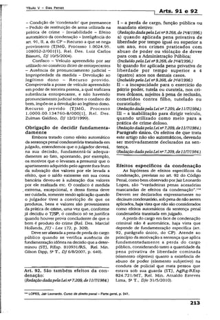 Título V - Das Penas
1 Arts, 91 e 92
- Condição de ‘condenado’ que permanece
- Pedido de restituição de arma utilizada na
prática de crime - Inviabilidade - Efeito
automático da condenação - Inteligência do
art. 91, II, a, do CP - Recurso a que se nega
provimento (TJMG, Processo 1.0024.95.
108052-2/001 [1), Rel. Des. Luiz Carlos
Biasutti, DJ 10/5/2004).
Confisco —Veículo apreendido por ser
utilizado no comércio ilícitode entorpecentes
- Ausência de pronunciamento judicial -
Impropriedade da medida - Devolução ao
legítimo dono - Recurso provido.
Comprovada a posse de veículo apreendido
em poder de terceira pessoa, a qual traficava
substância entorpecente, e não havendo
pronunciamentojudicial sobre o confisco do
bem, impõe-se adevolução ao legítimo dono.
Recurso provido (TJMG, Processo
1.0000.00.134760-8/000[l], Rel. Des.
Zulman Galdino, DJ 12/2/1999).
Obrigação de decidir fundamenta­
damente
Embora tratado como efeito automático
da sentençapenal condenatória transitada em
julgado, entendemos que o julgador deverá,
na sua decisão, fundamentá-lá adequa­
damente ao fato, apontando, por exemplo,
os motivos que o levaram a presumir que o
apartamento adquirido pelo agente fora fruto
da subtração dos valores por ele levada a
efeito, que o saldo existente em sua conta
bancária deveu-se à subtração dos valores
por ele realizada etc. O confisco é medida
extrema, excepcional, e dessa forma deve
ser cuidada, somente tendo aplicação quando
o julgador tiver a convicção de que os
produtos, bens e valores são provenientes
da prática de crime, uma vez que, conforme
já decidiu o TJSP, ò confisco só se justifica
quando houver prova concludente de que o
bem é produto do crime (Rel. Des. Marcial
Hoílanda, JTJ - Lex 172, p. 309).
Deve ser afastadaapena de perda do cargo
público quando se verifica ausência de
fundamentaçãoidônea na decisão que a deter­
minou (STJ, REsp. 810931/RS, Rel. Min.
Gilson Dipp, 5aT., DJ 6/8/2007, p. 649).
Art. 92. São também efeitos da con­
denação:
(RedaçãodadapelaLeina7.209,de11/7/1984.)
I - a perda de cargo, função pública ou
mandato eletivo:
(RedaçãodadapelaLeirfi9.268, deIa/4/1996.)
a) quando aplicada pena privativa de
liberdade por tempo igual ou superior a
um ano, nos crimes praticados com
abuso de poder ou violação de dever
para com a Administração Pública;
(Incluído pelaLei na9.268, de M4/1996.)
b) quando for aplicada pena privativa de
liberdade por tempo superior a 4
(quatro) anos nos demais casos.
{Incluído pelaLei na9.268, de ls/4/1996.)
II - a incapacidade para o exercício do
pátrio poder, tutela ou curatela, nos cri­
mes dolosos, sujeitos à pena de reclusão,
cometidos contra filho, tutelado ou
curatelado;
{RedaçãodadapelaLei na7.209, de11/7/1984.)
III - a inabilitação para dirigir veículo,
quando utilizado como meio para a
prática de crime doloso.
{RedaçãodadapelaLeina7.209, de11/7/1984.)
Parágrafo único. Os efeitos de que trata
este artigo não são automáticos, devendo
ser motivadamente declarados na sen­
tença.
{RedaçãodadapelaLeina7.209, de11/7/1984.)
Efeitos específicos da condenação
As hipóteses de efeitos específicos da
condenação, previstas no art. 92 do. Código
Penal, como bem observadoporjair Leonardo
Lopes, são “verdadeiras penas acessórias
mascaradas de efeitos da condenação”.lu
Devem ser declarados expressamente no
decisumcondenatório, sobpena de não serem
aplicados, haja vista que não são considerados
como efeitos automáticos da sentença penal
condenatória transitada em julgado.
A perda do cargo em face de condenação
criminal não é automática, haja vista que
depende de fundamentação específica (art.
92,parágrafo único, do CP). Atende ao
princípio da motivação a sentença que aplica
fundamentadamente a perda do cargo
público, considerando tanto a quantidade da
pena privativa de liberdade cominada
(elemento objetivo) quanto a existência de
abuso de poder (elemento subjetivo) na
conduta de policial que mata pessoa que
estava sob sua guarda (STJ, AgRg-REsp
824.72 l/MT, Rel. Min. Arnaldo Esteves
Lima, 5a T„ Dje 31/5/2010).
114LOPES, Jair Leonardo. Curso de direito penal - Parte gerai, p. 241
213
 