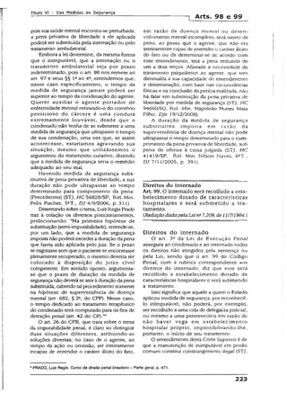 Título VI - Das Medidas de Segurança
—I Arts. 98 e 99
pois sua saúde mental encontra-se perturbada,
a pena privativa de liberdade a ele aplicada
poderá ser substituída pela internação ou pelo
tratamento ambulatorial.
Embora a lei determine, da mesma forma
que o inimputável, que a internação ou o
tratamento ambulatorial seja por prazo
indeterminado, pois o art. 98 nos remete ao
art. 97 e seus §§ l2ao 4a, entendemos que,
nesse caso especificamente, o tempo da
medida de segurança jamais poderá ser
superior ao tempo da condenação do agente.
Querer auxiliar o agente portador de
enfermidade mental retirando-o do convívio
pernicioso do cárcere é uma conduta
extremamente louvável, desde que o
condenado não tenha de se submeter a uma
medida de segurança que ultrapasse o tempo
de sua condenação, uma vez que, se assim
acontecesse, estaríamos agravando sua
situação, mesmo que utilizássemos o
argumento do tratamento curativo, dizendo
que a medida de segurança seria o remédio
adequado ao seu mal.
Havendo medida de segurança subs­
titutiva de pena privativa de liberdade, a sua
duração não pode ultrapassar ao tempo
determinado para cumprimento da pena.
(Precedentes) (STJ, H C 56828/SP, Rel. Min.
Felix Fischer, 5aT., DJ 4/9/2006, p. 311).
Dissertandosobre o tema, LuizRegís Prado
traz ã colação os diversos posicionamentos,
prelecionando: “Na primeira hipótese de
substituição (semi-imputabilidade), entende-se,
por um lado, que a medida de segurança
.impostanãopoderáexcederaduração da pena
que havia sido apiícada pelo juiz. Se o prazo
se esgotassesemque o pacientese encontrasse
plenamente recuperado, o mesmo deveria ser
colocado à disposição do juízo cível
competente. Em sentido oposto, argumenta-
se que o prazo de duração da medida de
segurançanão deverá se ateràduração dapena
substituída, cabendo talprocedimentosomente
na hipótese de superveniência de doença
mental (art. 682, § 2-, do CPP). Nesse caso,
o tempo dedicado ao tratamento terapêutico
do condenado será computado para os fins de
detração penal (art. 42 do CP).”'4
O art. 26 do CPB, que trata sobre o tema
da imputabilidade penal, é claro ao distinguir
duas situações diferentes, atribuindo-as
soluções diversas; no caso de o agente, ao
tempo da ação ou omissão, ser inreiramente
incapaz de entender o caráter ilícito do fato.
em razão de doença mental ou desen­
volvimento menta! incompleto, será isento de
pena, ao passo que o agente, que não era
inteiramente capaz de entender o caráter ilícito
do faro ou de determinar-se de acordo com
esse entendimento, terá a pena reduzida de
um a dois terços. Afastada a necessidade de
tratamento psiquiátrico ao agente, que tem
diminuída a sua capacidade de entendimento
e determinação, com base nas circunstâncias
fáticas e na conclusão da perícia realizada, não
há falar em substituição da pena privativa de
liberdade por medida de segurança (STJ, HC
94660/RJ, Rei, Min. Napoleão Nunes Maia
Filho, Dje 19/12/2008).
A duração da medida de segurança
substitutiva imposta em razão da
superveniência de doença mental não pode
ultrapassar o tempo determinado para o cum­
primento da pena privativa de liberdade, sob
pena de ofensa à coisa julgada (STJ, HC
4Í419/SP, Rel. Min. Nilson Naves, 6ST.,
DJ 7/1 1/2005, p. 391).
Direitos do internado
Art. 99. O internado será recolhido a esta­
belecimento dotado de características
hospitalares e será submetido a tra­
tamento.
CRedaçãodadapelaLei n* 7.209, de11/7/1984.)
Direitos do internado
O art. 3Q da Lei de Execução Penai
assegura ao condenado e ao internado todos
os direitos não atingidos pela sentença ou
pela Lei, sendo que o art. 99 do Código
Penal, com a rubrica correspondente aos
direitos do internado, diz que este será
recolhido a estabelecimento dotado de
características hospitalares e será submetido
a tratamento.
Isso significa que aquele a quem o Estado
aplicou medida de segurança, por reconhecê-
lo inimputável, não poderá, por exemplo,
ser recolhido a uma cela de delegacia policial,
ou mesmo a uma penitenciária em razão de
não haver vaga em estabelecimento
hospitalar próprio, impossibilitando-lhe,
portanto, o início de seu tratamento.
O entendimento desta Cone Supenor é de
que a manutenção de inimputável em prisão
comum constitui constrangimento ilegal (STJ,
•*PRADO, Luiz Regis. Curso de direito pena! brasileiro - Parte gerai, p. 471.
223
 