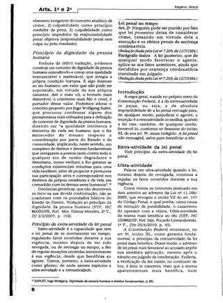 Arts. l fl e 2a [
Rogério Greco
elemento integrante do conceito analítico de
crime; 2) culpabilidade como princípio
medidor da pena; 3) culpabilidade como
princípio ímpedidor da responsabilidade
penal objetiva (responsabilidade penal sem
culpa ou pelo resultado).
Princípio da dignidade da pessoa
humana
Embora de difícil tradução, podemos
construir um conceitode dignidade da pessoa
humana entendendo-a como uma qualidade
irrenunciável e inalienável, que integra a
própria condição humana. É algo inerente
ao ser humano, um valor que não pode ser
suprimido, em virtude da sua própria
natureza. Até o mais vil, o homem mais
detestável, o criminoso mais frio e cruel, é
portador desse valor. Podemos adotar o
conceito proposto por Ingo Wolfgang Sarlet,
que procurou condensar alguns dos
pensamentos mais utilizados para a definição
do conceito de dignidade da pessoa humana,
dizendo ser “a qualidade intrínseca e
distintiva de cada ser humano que o faz
merecedor do mesmo respeito e
consideração por parte do Estado e da
comunidade, implicando, neste sentido, um
complexo de direitos e deveres fundamentais
que assegurem a pessoa tanto contra todo e
qualquer ato de cunho degradante e
desumano, como venham a lhe garantir as
condições existenciais mínimas para uma
vida saudável, além de propiciar e promover
sua participação ativa e corresponsável nos
destinos da própria existência e da vida em
comunhão com os demais seres humanos”.13
Denúncias genéricas, que não descrevem
os fatos na sua devida conformação, não se
coadunam com os. postulados básicos do
Estado de Direito. Violação ao princípio da
dignidade da pessoa humana (STF, HC
86000/PE, Rel. Min. Gilmar Mendes, 22T.,
DJ 2/2/2007, p. 159).
Princípio da éxtra-atividade da lei penal
Extra-atividade é a capacidade que tem
a lei penal de se movimentar no tempo,
regulando fatos ocorridos durante a sua
vigência, mesmo depois de ter sido
revogada, ou de retroagir no tempo, a fim
de regular situações ocorridas anteriormente
à sua vigência, desde que benéficas ao
agente. Temos, portanto, a extra-atividade
como gênero, de onde seriam espécies a
ultra-atlvidade e a retroatividade.
Lei penai no tempo
Art. 2a Ninguém pode ser punido por fato
que lei posterior deixa de considerar
crime, çessando em virtude dela a
execução e os efeitos penais da sentença
condenatória.
{RedaçãodadapelaLeina7.209,delll7H984.)
Parágrafo único. A lei posterior, que de
qualquer modo favorecer o agente,
aplica-se aos fatos anteriores, ainda que
decididos por- sentença condenatéria
transitada em julgado.
(.RedaçãodadapelaLeina7.209,de111711984.)
Introdução
A regra geral, trazida no próprio texto da
Constituição Federai, é a da irretroatividade
in pejus, ou seja, a da absoluta
impossibilidade de a lei penal retroagir para,
de qualquer modo, prejudicar o agente; a
exceção é a retroatividade inmeüius,quando
a lei vier, também, de qualquer modo,
favorecê-lo, conforme se dessume do inciso
XL de seu art. 5a, assim redigido: A leipenal
não retroagirá, salvo para beneficiar o réu.
Extra-atividade da lei penal
Vide princípio da extra-atividade da lei
penal. :
Ultra-atividade
Fala-se em ultra-atividade quando a lei,
mesmo depois de revogada, continua a
regular os fatos ocorridos durante a sua
vigência.
Crime contra os costumes praticado em
data anterior ao advento da Lei nfi 11.106/
2005, que revogou o inciso VII do art. 107
do Código Penal, o qual previa, como causa
de extinção da punibilidade, o casamento
do opressor com a vítima. Ultra-atividade
da norma mais benéfica ao réu (STF, HC
100882/SP, Rel. Min. Ricardo Lewandowski,
Ia T., DJe 25/6/2010, p. 45).
A Constituição Federal reconhece, no
art. 5a, inciso XL, como garantia funda­
mental, o princípio da retroatividade da lei
penal mais benéfica. Desse modo, o advento
de lei penal mais favorável aó acusado impõe
sua imediata aplicação, mesmo após o
trânsito emjulgado da condenação. Todavia,
a verificação da iex mitior, no confronto de
leis, ê feita in concreto, visto que a norma
aparentemente mais benéfica, num
13SARLET, Ingo Wolfgang. Dignidade dapessoa humana 6 direitos fundamentais, p. 60.
8
i
 