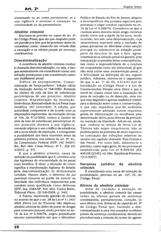 Art. 2o
Rogério Greco
continuado ou ao crime permanente, se a
sua vigência é anterior à cessação da
continuidade ou da permanência.
Abolitio criminis
Encontra-se prevista no caput do art. 2a
do Código Penal, que diz que ninguémpode
serpunidopor fato que leiposteriordeixa de
considerar crime, cessando em virtude dela
a execução e os efeitos penais da sentença
condenatória.
Descriminalização
A ocorrência da abolitio criminis conduz
à chamada descriminalização, ou seja, o fato
que anteriormente era considerado como uma
infração penal passa a ser considerado como
um indiferente penal.
Tráfico de entorpecentes. Comer­
cialização de ‘lança-perfume’. Edição válida
da resolução Anvisa n“ 104/2000. Retirada
do cloreto de etila da lista de substâncias
psicotrópicas de uso proscrito. Abolitio
criminis. Republicação da resolução.
Irrelevância. Retroatividade da Lei Penal mais
benéfica. HC concedido. A edição, por
autoridade competente e de acordo com as
disposições regimentais, da resolução Anvisa
na 104, de 7/12/2000, retirou o cloreto de
etila da lista de substâncias psicotrópicas de
uso proscrito durante a sua vigência,
tomando atípicos o uso e tráfico da substância
até a nova edição da resolução, e extinguindo
a punibilidade dos fatos ocorridos antes da
primeira portaria, nos termos do art. 5a, XL,
da Constituição Federal {STF, HC 94397/
BA, Rel. Min. Cezar Peluso, 2aT., DJe 23/
4/2010, p. 57).
É que a abolitio criminis, causa de
extinção da punibilidade que é, constitui uma
das hipóteses de retroatividade da lei penal
mais benéfica. É dizer: a abolição do crime
significa a manifestação legítima do Estado
pela descriminalização de determinada
conduta. Noutro dizer, o detentor do jus
puniendi renuncia ao poder de intervir na
liberdade dos individuos responsáveis pela
conduta antes qualificada como delituosa
(STF, Inq. 2584/SP, Rel. Min. Carlos Britto,
Tribunal Pleno, DJ 5/6/2009, p. 240).
A Turma, resolvendo questão de ordem
no sentido de que o art. 28 da Lei na 11.343/
2006 (Nova Lei de Tóxicos) não implicou
abolitio criminisdo delito de posse de drogas
para consumo pessoal, então previsto no art.
16 da Lei na 6.368/76, julgou prejudicado
recurso extraordinário em que o Ministério
Público do Estado do Rio de janeiro alegava
a incompetência dos juizados especiais para
processar e julgar conduta capitulada no art.
16 da Lei nc 6.368/76. Considerou-se que a
conduta antes descrita neste artigo continua
sendo crime sob a égide da lei nova, tendo
ocorrido, isto sim, uma despenalização, cuja
característica marcante seria a exclusão de
penas privativas de liberdade como sanção
principal ou substitutiva da infração penal,
parte da doutrina de que o fato, agora,
constituír-se-ia infração penal sui generisi pois
esta posição acarretaria sérias conseqüências,
tais como a impossibilidade de a conduta
ser enquadrada como ato ínfracional, já que
não seria crime nem contravenção penal, e
a dificuldade na definição de seu regime
jurídico. Ademais, rejeitou-se o argumento
de que o art. Ia do DL 3.914/41 (Lei de
Introdução ao Código Penal e à Lei de
Contravenções Penais) seria óbice a que a
novel lei criasse crime sem a imposição de
pena de reclusão ou de detenção, uma vez
que esse dispositivo apenas estabelece critério
para a distinção entre crime e contravenção,
o que não impediria que iei ordinária
superveniente adotasse outros requisitos
gerais de diferenciação ou escolhesse para
determinado delito pena diversa da privação
ou restrição da liberdade. Aduziu-se, ainda,
que, embora os termos da Nova Lei de
Tóxicos não sejam inequívocos, não se
poderia partir da premissa de mero equívoco
na colocação das infrações relativas ao
usuário em capítulo chamado ‘Dos Crimes e
das Penas’. Por outro lado, sàlientou-se a
previsão, como regra gerai, do rito processual
estabelecido pela Lei na 9.099/95 (RE
430105 QO/RJ, rel. Min. Sepúlveda Pertence,
13/2/2007).
Natureza jurídica da abolitio
criminis
É considerada uma causa de extinção da
punibilidade, prevista no art 107, III, do
Código Penal.
Efeitos da abolitio criminis
Além de conduzir à extinção da
punibilidade, a abolitio criminis faz cessar
todos os efeitos penais da sentença
condenatória, permanecendo, contudo, os
seus efeitos civis. Extrai-se do caputdo art. 2a
do Código Penal que, havendo a des-
criminaiização e uma vez cessados os efeitos
penais da sentença condenatória, deverá ser
providenciada a retirada do nome do agente
10
 