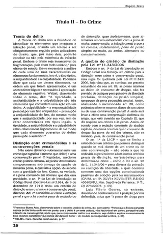Rogério Greco
Títuio II - Do Crime
Teoria do delito
A Teoria do delito tem a finalidade de
identificar os elementos que integram a
infração penal, criando um roteiro a ser
obrigatoriamente seguido pelos aplicadores
do direito, que, por meio dele, poderão
concluir ou não pela existência da infração
penal. Embora o crime seja insuscetível de
fragmentação, pois é um todo unitário,1para
efeitos de estudo, faz-se necessária a análise
de cada uma de suas características ou
elementos fundamentais, isto é, o fato típico,
a antijuridicidade e a culpabilidade. Podemos
dizer que cada um desses elementos, na
ordem em que foram apresentados, é um
antecedente lógico e necessário à apreciação
do elemento seguinte. Welzel, dissertando
sobre o tema, diz: “A tipicidade, a
antijuridicidade e a culpabilidade são três
elementos que convertem uma ação em um
delito. A culpabilidade - a responsabilidade
pessoal por um fato antijurídico - pressupõe
a antijuridicidade do fato, do mesmo modo
que a antijuridicidade, por sua vez, tem de
estar concretizada em tipos legais. A
tipicidade, a antijuridicidade e a culpabilidade
estão relacionadas logicamente de tal modo
que cada elemento posterior do delito
pressupõe o anterior.”2
Distinção entre crimes/delitos e as
contravenções penais
Não existe diferença substancial entre um
crime (que significao mesmo que delito) e uma
contravenção penal. O legislador, mediante
critériopolíticocriminal, ao proibirdeterminado
comportamento sob ameaça de sanção de
natureza penal, é que fará a opção, de acordo
com a gravidade do fato. Como, na verdade,
é a pena cominada em abstrato que dita essa
gravidade, o art. Io da Lei de Introdução ao
Código Penal {Decreto-Lei n° 3.914, de 9 de
dezembro de 1941) criou um critério de
distinçãoentreo crime e acontravenção penal,
dizendo: Art. IaConsidera-se crime ainfração
penal a que a lei comina pena de reclusão ou
de detenção, quer isoladamente, quer al­
ternativa ou cumulativamente com apena de
multa; contravenção, a infração penal a que a
lei comina, isoladamente, pena de prisão
simples ou multa, ou ambas, alternativa ou
cumulativamente.
A quebra do critério de distinção
peía Lei na 11.343/2006
Embora o art. Io da Lei de Introdução ao
Código Penal nos fomeça um critério para a
distinção entre crime e contravenção penal,
essa regra foi quebrada pela Lei na 11.343/
2006, haja vista que, ao cominar, no preceito
secundário do seu art. 28, as penas relativas
ao delito de consumo de drogas, não fez
previsãode qualquerpenaprivativade liberdade
(reclusão, detenção ou prisão simples),
tampouco da pena pecuniária (multa). Assim,
analisando o mencionado art. 28, como
podemos saberse estamos diantede um crime
ou de uma contravenção penal? A saída será
levar a efeito uma interpretação sistêmica do
artigo, que está inserido no Capítulo III, que
diz respeito aos crimes e às penas. Assim, de
acordo com a redação constante do aludido
capítulo, devemos concluir que o consumo de
drogas faz parte do rol dos crimes, não se
tratando, pois, de contravenção penal.
O art, lc da LICP — que se limita a
estabelecer um critério que permite distinguir
quando se está diante de um crime ou de
uma contravenção - não obsta a que lei
ordinária superveniente adote outros critérios
gerais de distinção, ou'estabeleça para
determinado crime - como o fez o art. 28
da L. 11.343/06 - pena diversa da privação
ou restrição da liberdade, a qual constitui
somente uma das opções constitucionais
passíveis de adoção pela lei incriminadora
{CF/88, art. 5a, XLVI e XLVII) (STF, RE-QO
430105/RJ, Min. Sepúlveda Pertence, 1aT.,
DJ 27/4/2007, p. 69).
Luiz Flávio Gomes, no entanto,
dissertando contrariamente à posição por nós
defendida, aduz que “a posse de droga para
1Francisco BuenoAnis, dissertandosobre o conceito unitáriodo crime, diz, com acerto: “Penso que a Escolapenaiista
nazista de Kíel tinha razão em um ponto: que o delito é um ente unitário, não fracionável em partes, perceptível peio
intelecto de maneira gíobal, anda que, para compreender melhor sua essência, seja didático explicar sucessivamente
seus diversos caracteres" (La ciencla deiderecho penal- Un modelo de inseguridad jurídica, p. 67).
2WELZEL, Hans. Derecho penalalemán, p, 57.
26
 