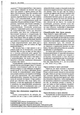 Título II - Do Crime
mesmos”.31Numa segunda fase, o tipo passou
a ter caráter indiciário da ilicitude. Isso quer
dizer que quando o agente pratica um fato
típico, provavelmente, esse fato também será
antijurídico. A tipicidade de um compor­
tamento, segundoMunozConde, “nãoimplica,
pois, a sua antijuridicidade, senão apenas
indício de que o comportamento pode ser
antijurídico(funçãoindiciáriadotipo)”.32O tipo,
portanto, exercendo essa função indiciária, é
considerado a ratio cognoscendi da
antijuridicidade. Conforme preleciona
Zaffaroni, “a tipicidadeopera como um indício
de antijuridicidade, como um desvalor
provisório, que deve ser configurado ou
desvirtuado mediante a comprovação de
causas de justificação. Em razão disso é que
Max Emst Mayer fazia um gráfico da relação
entre a tipicidade e a antijuridicidade dizendo
que ambas se comportavam como a fumaça e
o fogo respectivamente, quer dizer que a
fumaça (tipicidade) seria um indício do fogo
(antijuridicidade)”.33
Na terceira fase, o tipo passou a ser a
própria razão de ser da ilicitude, a sua ratio
essendi. Não há que se falar em fato típico
se a conduta praticada pelo' agente for
permitida pelo ordenamentojurídico. É como'
se houvesse uma fusão entre o fato típico e
a antijuridicidade, de modo que, se afas­
tássemos a 0citude, estaríamos eliminando
o próprio fato típico.
PontánBalestra, analisandoa teoriadaratio
essendi, dizque paraMezgero tipoé “o injusto
descrito concretamente pela lei em seus
diversos artigos e a cuja realizaçãovai ligada a
sanção penal. E, ao tratar a tipicidade dentro
do estudo da antijuridicidade, adota Mezger
umaposição extremacomrespeitoà deBeling:
o que atua tipicamente, diz, atua também
antijuridicamente, enquanto não houver uma
causa de exclusão do injusto. O tipojurídico-
penal que descreve dito atuar típico tem,
portanto, a mais alta significação no referente
a existência da antijuridicidade penalmente
relevante da ação: é fundamento real e de
validez (ratio essendi) da antijuridicidade”.34
Teoria dos elementos negativos do
tipo
Como conseqüência da adoção do
conceito de ser o tipo a ratio essendi da
antijuridicidade, surgiu a chamada teoria dos
elementos negativos do tipo. Para essa teoria,
em síntese, toda vez que não for ilícita a
conduta do agente não haverá o próprio fato
típico. É qüe, para ela, estando a anti­
juridicidade fazendo parte do tipo penal, se
a conduta do agente for lícita em virtude da
existência de uma causa de justificação, o
fato deixará de ser típico. As causas de
justificação, portanto, servem como ele­
mentos negativos do tipo, pois, se presentes
no caso concreto, conduzirão à atipicidade
do comportamento praticado pelo agente.
Classificação dos tipos penais
Tipo básico e tipos derivados
Entende-se por tipobásico ou fundamental
o modelomaissimplesda descriçãoda conduta
proibida ou imposta pela lei penal. Com base
nessaformamaissimples, surgemoschamados
tipos derivados que, em virtude de
determinadas circunstâncias, podem aumentar
ou diminuir a reprimenda prevista no tipo
básico. Os tiposderivadospodemser, portanto,
qualificados ou privilegiados.
Os dados que compõem o tipo básico ou
fundamental(inseridono caput)são elementares
(essentialia delicti); aqueles que integram o
acréscimo, estruturando o tipo derivado
(qualificado ou privilegiado) são circunstâncias
(accidentalia delicti) (STJ, REsp. 46781O/SP,
Rel. Min. Felix Fischer, 5aT„ DJ 19/12/2003
p. 576, RSTJ 175, p. 535).
Tipos normais e tipos anormais
Falava-se em tipos normais e anormais
quando predominava, em nosso Direito
Penal, a teoria causai, natural ou mecanicista
da ação. Dizia-se que tipo normal era aquele
que continha apenas elementos objetivos
(descritivos) e tipo anormal aquele que, além
dos elementos objetivos, vinha impregnado
de elementos subjetivos e normativos. Hoje
em dia, tal distinção perdeu o sentido, já
que em todos os tipos podemos visualizar,
de acordo com uma concepção finalista,
tanto os elementos subjetivos quanto os
necessários elementos objetivos.
Tipos fechados e tipos abertos
Fechados são os tipos que possuem uma
descrição completa, perfeita do com-
31FRAGOSO, Heleno Cláudio. Condutapunível, p. 117-118.
32MUNOZ CONDE, Francisco. Teoriageraldo delito, p. 43.
33ZAFFARONI, Eugênio Raúl. Manualde derecho penal- Parte generai, p.387.
34FONTÁN BALESTRA, Carios. Misión de garantia deIderechopenal, p. 31-32.
33
 