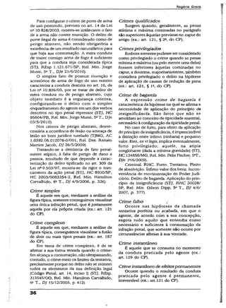 Rogério Greco
Para configurar o crime de porte de arma
de uso permitido, previsto no art. 14 da Lei
nQ10.826/2003, mostra-se irrelevante o fato
de a arma não conter munição. O delito de
porte ilegal de arma é considerado como de
perigo abstrato, não sendo obrigatória a
existência de um resultado naturalístico para
que haja sua consumação. A mera conduta
de trazer consigo arma de fogo é suficiente
para que a conduta seja considerada típica
(STJ, REsp 1.121.671/SP, Rel. Min. Jorge
Mussi, 5* T., DJe 21/6/2010).
O simples fato de possuir munição e
acessórios de arma de fogo de uso restrito
caracteriza a conduta descrita no art. 16, da
Lei n° 10.826/03, por se tratar de delito de
mera conduta ou de perigo abstrato, cujo
objeto imediato é a segurança coletiva,
configurando-se o delito com o simples
enquadramento do agente em um dos verbos
descritos no tipo penal repressor (STJ, HC
95604/PB, Rel. Min. Jorge Mussi, 5aT., DJe
03/5/2010).
Nos crimes de perigo abstrato, desne­
cessária a ocorrência de lesão ou ameaça de
lesão ao bem jurídico tutelado (TJMG, AC
1.0392.08.012076-0/001, Rel. Des. Renato
Martins Jacob, DJ 26/5/2009).
Tratando-se a denúncia de fato penal­
mente atípico, à falta de perigo de dano a
pessoa, resultado de que depende a carac­
terização do delito tipificado no art. 309 da
Lei na9.503/97, mostra-se de rigor o tran-
camento da ação penal (STJ, HC 8500/SP,
HC 2003/0083354-2, Rel. Min. Hamilton
Carvalhido, 6aT„ DJ 4/9/2006, p. 326).
Crime simples
É aquele em que, mediante a análise da
figura típica, somente conseguimos visualizar
uma única infração penal, que é justamente
aquela por ela própria criada (ex.: art. 121
do CP).
Crime complexo
É aquele em que, mediante a análise da
figura típica, conseguimos visualizara fusSo
de dois ou mais tipos penais (ex.: art. 157
do CP).
Em tema de crime complexo, é de se
afirmar a sua forma tentada quando o crime-
fimalcança a consumação, não ultrapassando,
contudo, o crime-meio os limites da tentativa,
precisamente porque no delitonão se reúnem
todos os elementos da sua definição legal
(Código Penal, art. 14, inciso I) (STJ, REsp.
313545/GO, Rel. Min. Hamilton Carvalhido,
6a T„ DJ 15/12/2003, p. 412).
Crimes qualificados
Surgem quando, geralmente, as penas
mínima e máxima cominadas no parágrafo
são superiores àquelas previstas no caputdo
artigo (ex.: art. 121, § 2a, do CP).
Crimes privilegiados
Embora somente pudesse serconsiderado
como privilegiado o crime quando as penas
mínima e máxima (ou pelo menos uma delas)
fossem inferiores àquelas cominadas no
caput, a doutrina, majoritariamente, çámbém
considera privilegiado o delito na hipótese
de aplicação de causas de redução de pena
(ex.: art. 121, § Ia, do CP).
Crime de bagatela
A expressão crime de bagatela é
característica da hipótese na qual se afirma a
necessidade de aplicação do princípio da
insignificância. São fatos que não se
amoldam ao conceito de tipicidade material,
necessário à configuração da tipicidadepenal.
No caso de furto, para efeito da aplicação
do princípioda insignificância, éimprescindível
a distinção entre ínfimo (ninharia) e pequeno
valor. Este, ex vilegis, implica eventualmente,
furto privilegiado; aquele, na atipia
conglobante (dada a mínima gravidade) (STJ,
HC 124858/MG, Rel. Min. Feiíx Físcher, S^T.,
DJe lc/6/2009).
Criminal. RHC. Furto. Tentativa. Pleito
de absolvição. ínfimo valor dos bens. Incon­
veniência de movimentação do Poder Judi­
ciário. Delito de bagatela. Aplicação do prin­
cípio da insignificância (STJ; RHC 20028/
SP, Rel. Min. Gilson Dipp, 5a T„ DJ 4/6/
2007, p. 377).
Crime falho /
Ocorre nas hipóteses da chamada
tentativa perfeita ou acabada, era que o
agente, de acordo com a sua concepção,
esgota tudo aquilo que entendia como
necessário e suficiente à consumação da
infração penal, que somente não ocorre por
circunstâncias alheias à sua vontade.
Crime instantâneo
É aqueíe que se consuma no momento
da conduta praticada pelo agente (ex.:
art. 129 do CP).
Crime instantâneo de efeitospermanentes
Ocorre quando o resultado da conduta
praticada pelo agente é permanente,
irreversível (ex.: art. 121 do CP).
36
i
 