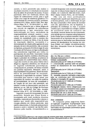 Título II - Do Crime
] Arts. 13 e 14
mitido; o risco permitido não realize o
resultado concreto; e o resultado se encontre
fora da esfera de proteção da norma. O risco
permitido deve ser verificado dentro das
regras do ordenamento social, para o qual
existe uma carga de tolerância genérica. É o
risco inerente ao convívio social e, portanto,
tolerável (STJ, REsp. 822517/DF, Rel. Min.
Gilson Dipp, 5a T., DJ 29/6/2007, p. 697).
Narra a denúncia que a vítima afogou-se
em virtude da ingestão de substâncias
psicotrópicas, o que caracteriza uma
autocolocação em risco, excludente da
responsabilidade criminal, ausente o nexo
causai, Ainda que se admita a existência de
relação de causalidade entre a conduta dos
acusados e a morte da vítima, à luz da teoria
da imputação objetiva, necessária é a
demonstração da criaçãopelos agentes:de uma
situação derisconão permitido, não ocotrente
na hipótese, porquanto é inviável exigirde uma
Comissão de Formaturaumrigornafiscalização
das substâncias ingeridas por todos os
participantes de uma festa. Associada à teoria
da imputaçãoobjetiva, sustenta a doutrina que
vigora o princípio da confiança, as pessoas se
comportarão em conformidade com o direito,
o que não ocorreu incasu, pois a vítimaveio a
afogar-se, segundo a denúncia, em virtude de
ter ingerido substâncias psicotrópicas,
comportando-se, portanto, de forma contrária
aos padrões esperados, afastando, assim, a
responsabilidadedospacientes, dianteda inexis­
tência de previsibilidade do resultado,
acarretando a atipicidade da conduta. Ordem
concedida para trancar a ação penal, por
atipicidade da conduta, em razão da ausência
de previsibilidade, de nexo de causalidade e
de criação de um' risco não permitido, em
relação a todos os denunciados, por força do
disposto no art. 580 do Código de Processo
Penal (STJ, 46525/MT, Rel. Min. Arnaldo
Esteves Lima, 6aT., DJ 10/4/2006, p. 245).
Segundo a teoria do incremento do risco
permitido, forjada por Ciaus Roxin e
prestigiada pela mais moderna doutrina
penalista, responde por homicídio culposo o
médico que, tendo sido responsável por
cirurgia plástica em clínica particular, sem
médico plantonista, é chamado pela paciente
durante a noite e somente vai dar-lhe aten­
dimento pela manhã, encaminhando-a a
unidade hospitalar com recursos adequados
mais de 12 (doze) horas depois de acionado
(TJMG, AC 1.0024.00. 082 550-5/001, Rel3.
Desa. Maria Celeste Porto, DJ 14/7/2006).
Não cria um risco juridicamente
desaprovado aquele que empresta um carro
a terceira pessoa, com a observação de que
lhe seja consertado o freio antes de transitar
com ele, aplicando-se, em tal hipótese, o
princípio da confiança, ou seja, o acusado
confiou que o motorista iria corrigir o defeito
do automóvel antes de colocá-lo em
circulação, estando dentro do riscopermitido,
pois aquele que se comporta adequadamente
pode confiar que os demais também o façam,
excetuando-se as hipóteses em que existam
motivos para se desconfiar que determinada
pessoa irá desobedecer às normas de con­
duta (TJMG, AC 2.0000. 00.438534-0/000,
Rei. Des. Alexandre Victor de Carvalho, DJ
26/6/2004).
Art 14. Diz-se o crime;
(RedaçãodadapelaLein“7.209, de11/7/1984.)
Crime consumado
(IncluídopelaLei na7.209, de 11/7/1984.)
I - consumado, quando nele se reúnem
todos os elementos de sua definição
legal;
(IncluídopelaLein~ 7.209, de 11/7/1984.)
Tentativa
(IncluídopelaLeina7.209, de 11/7/1984.)
II - tentado, quando, iniciada a execução,
não se consuma por circunstâncias
alheias à vontade do agente.
(IncluídopelaLei na7.209, de 11/7/1984.)
Pena de tentativa
(Incluído pelaLei na7.209, de 11/7/1984.)
Parágrafo único. Salvo disposição em
contrário, pune-se a tentativa com a pena
correspondente ao crime consumado,
diminuída de um a dois terços.
(IncluídopelaLei na7.209, de 11/7/1984.)
Iter criminis
É composto pelas seguintes fases;
a) cogitação (cogitado)-, b) preparação (atos
preparatórios); c) execução (atos de
execução); d) consumação (summatum opus)',
e) exaurimento.54
54Para Cezar Roberto Bítencourt, o iter criminis possui tão somente quatro fases, encerrando-se com a consumação
do delito(BÍTENCOURT, Cezar Roberto; MUNOZCONDE, Francisco. Teoria gera!do delito, p. 464).
45
 