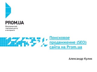 Поисковое
продвижение (SEO)
сайта на Prom.ua
Александр Кулик
 
