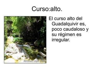 Curso:alto.
      El curso alto del
       Guadalquivir es,
       poco caudaloso y
       su régimen es
       irregular.
 