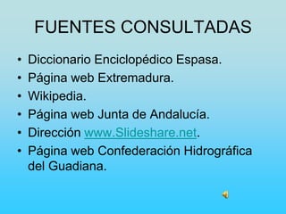 FUENTES CONSULTADAS
• Diccionario Enciclopédico Espasa.
• Página web Extremadura.
• Wikipedia.
• Página web Junta de Andalucía.
• Dirección www.Slideshare.net.
• Página web Confederación Hidrográfica
del Guadiana.
 