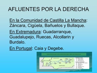 AFLUENTES POR LA DERECHA
En la Comunidad de Castilla La Mancha:
Záncara, Cigüela, Bañuelos y Bullaque.
En Extremadura: Guadarranque,
Guadalupejo, Ruecas, Alcollarin y
Burdalo.
En Portugal: Caia y Degebe.
 