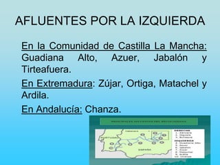 AFLUENTES POR LA IZQUIERDA
En la Comunidad de Castilla La Mancha:
Guadiana Alto, Azuer, Jabalón y
Tirteafuera.
En Extremadura: Zújar, Ortiga, Matachel y
Ardila.
En Andalucía: Chanza.
 