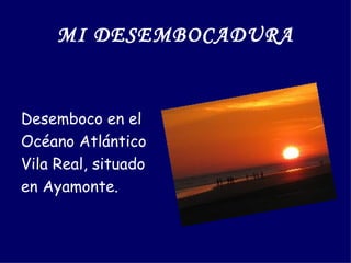 MI DESEMBOCADURA


Desemboco en el
Océano Atlántico
Vila Real, situado
en Ayamonte.
 