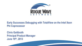 Early Successes Debugging with TotalView on the Intel Xeon
Phi Coprocessor
Chris Gottbrath
Principal Product Manager
June 19th, 2013
 