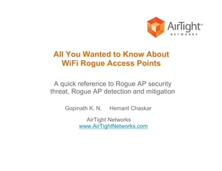All You Wanted to Know About
WiFi Rogue Access Points
Gopinath K. N. Hemant Chaskar
AirTight Networks
www.AirTightNetworks.com
A quick reference to Rogue AP security
threat, Rogue AP detection and mitigation
 