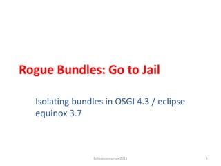 Rogue Bundles: Go to Jail

  Isolating bundles in OSGI 4.3 / eclipse
  equinox 3.7



                 Eclipseconeurope2011       1
 