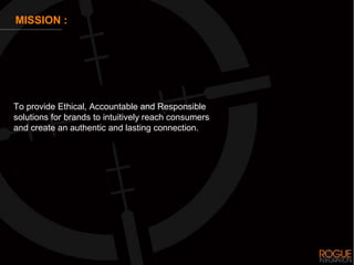 MISSION :




To provide Ethical, Accountable and Responsible
solutions for brands to intuitively reach consumers
and create an authentic and lasting connection.
 