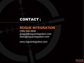 CONTACT

ROGUE INTEGRATION
(760) 500-3939
greggd@rogueintegration.com
otton@rogueintegration.com

www.rogueintegration.com
 