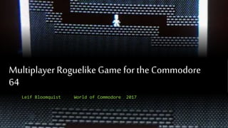 Multiplayer Roguelike Game for the Commodore
64
Leif Bloomquist World of Commodore 2017
 