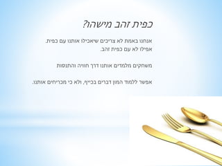 כפית זהב מישהו? 
אנחנו באמת לא צריכים שיאכילו אותנו עם כפית. 
אפילו לא עם כפית זהב. 
משחקים מלמדים אותנו דרך חוויה והתנסות 
אפשר ללמוד המון דברים בכייף, ולא כי מכריחים אותנו. 
 