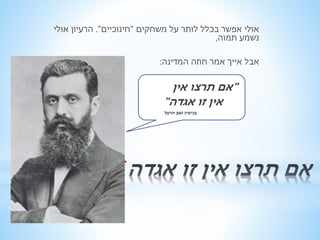 אולי אפשר בכלל לותר על משחקים "חינוכיים". הרעיון אולי 
נשמע תמוה, 
* 
אבל אייך אמר חוזה המדינה: 
"אם תרצו אין 
אין זו אגדה" 
בנימין זאב הרצל 
 