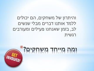 והיתרון של משחקים, הם יכולים 
ללמד אותנו דברים מבלי שנשים 
לב, בזמן שאנחנו פעילים ומעורבים 
רגשית 
* 
 