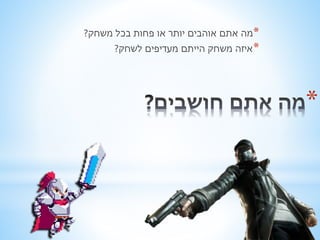 * 
*מה אתם אוהבים יותר או פחות בכל משחק? 
*איזה משחק הייתם מעדיפים לשחק? 
 