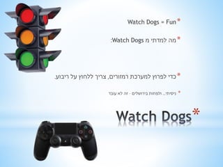 * 
Watch Dogs = Fun* 
:Watch Dogs *מה למדתי מ 
*כדי לפרוץ למערכת רמזורים, צריך ללחוץ על ריבוע. 
* ניסיתי... ולפחות בירושלים – זה לא עובד 
 