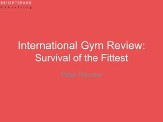 International Gym Review:
Survival of the Fittest
Peer Review
 