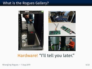What is the Rogues Gallery?
Hardware! “I’ll tell you later.”
Wrangling Rogues — 1 Aug 2019 6/22
 