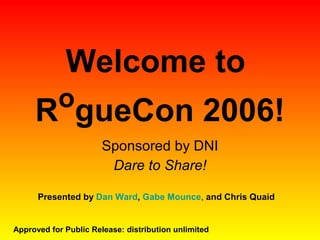 Welcome to  R o gueCon 2006! Sponsored by DNI Dare to Share! Approved for Public Release: distribution unlimited Presented by  Dan Ward ,  Gabe Mounce ,  and   Chris Quaid 