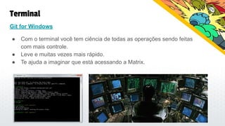 Terminal
Git for Windows
● Com o terminal você tem ciência de todas as operações sendo feitas
com mais controle.
● Leve e muitas vezes mais rápido.
● Te ajuda a imaginar que está acessando a Matrix.
 