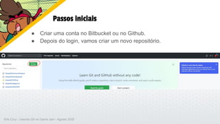 Passos iniciais
● Criar uma conta no Bitbucket ou no Github.
● Depois do login, vamos criar um novo repositório.
Erik Cruz - Usando Git na Game Jam - Agosto 2020
 