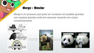 Merge - Mesclar
Merge é um processo que pode ser complexo em projetos grandes
com equipes grandes onde tem pessoas mexendo em coisas
simultaneamente.
 