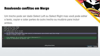 Resolvendo conflitos em Merge
Um trecho pode ser dado Select Left ou Select Right mas você pode editar
o texto, copiar e colar partes do outro trecho ou mudá-lo para incluir
ambos.
 
