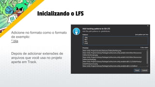 Inicializando o LFS
Adicione no formato como o formato
de exemplo:
*.bla
Depois de adicionar extensões de
arquivos que você usa no projeto
aperte em Track.
 