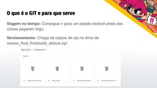 O que é o GIT e para que serve
Viagem no tempo: Consegue ir para um estado estável antes das
coisas pegarem fogo.
Versionamento: Chega de cópias de zip no drive de
versao_final_finalizada_aleluia.zip!
 